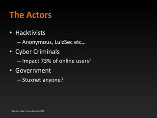The Actors
• Hacktivists
        – Anonymous, LulzSec etc…
• Cyber Criminals
        – Impact 73% of online users1
• Gover...
