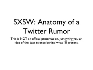 SXSW: Anatomy of a
Twitter Rumor
This is NOT an official presentation. Just giving you an
idea of the data science behind what I’ll present.
 