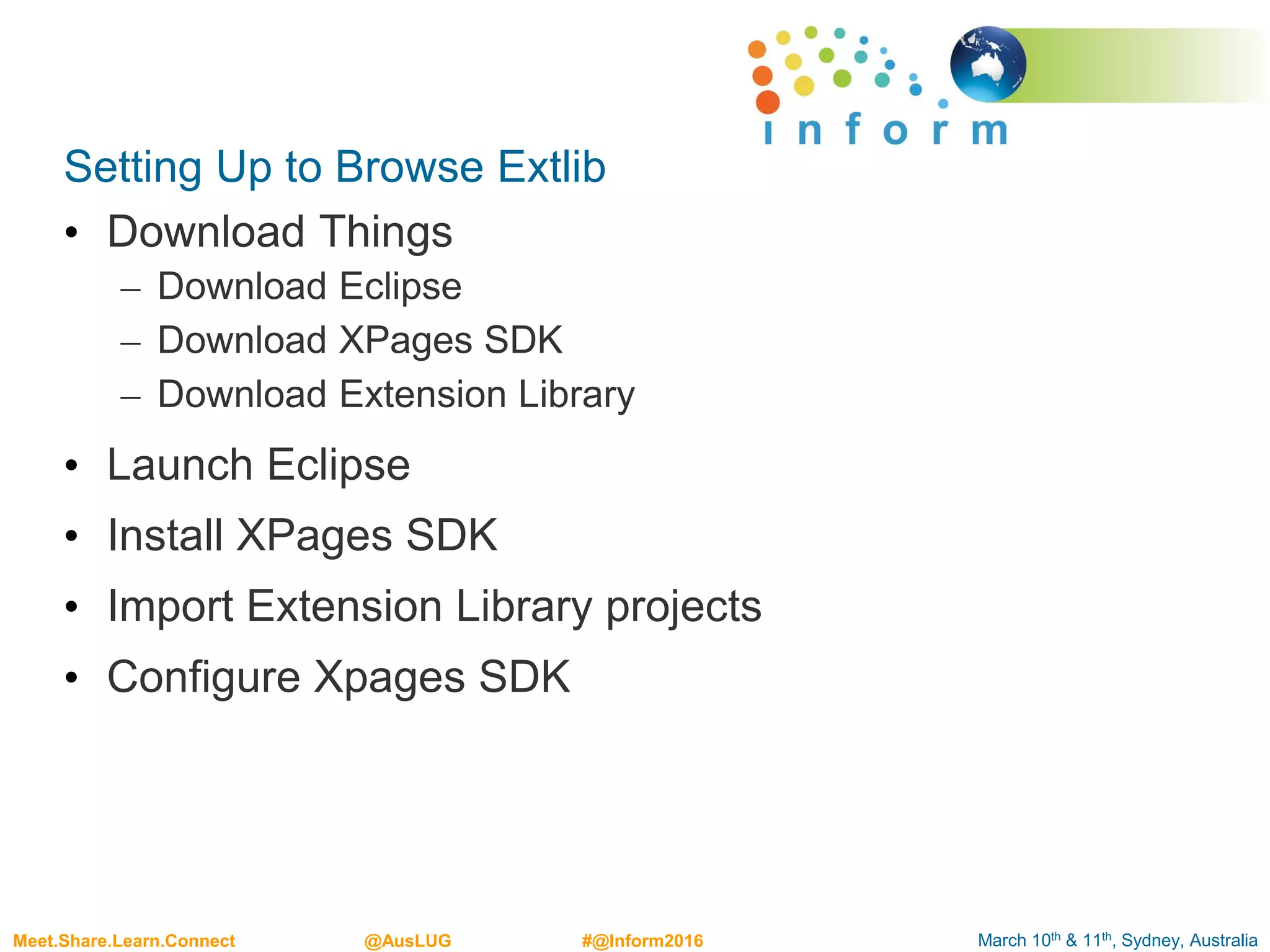 March 10th & 11th, Sydney, AustraliaMeet.Share.Learn.Connect @AusLUG #@Inform2016
Setting Up to Browse Extlib
• Download Things
– Download Eclipse
– Download XPages SDK
– Download Extension Library
• Launch Eclipse
• Install XPages SDK
• Import Extension Library projects
• Configure Xpages SDK
 