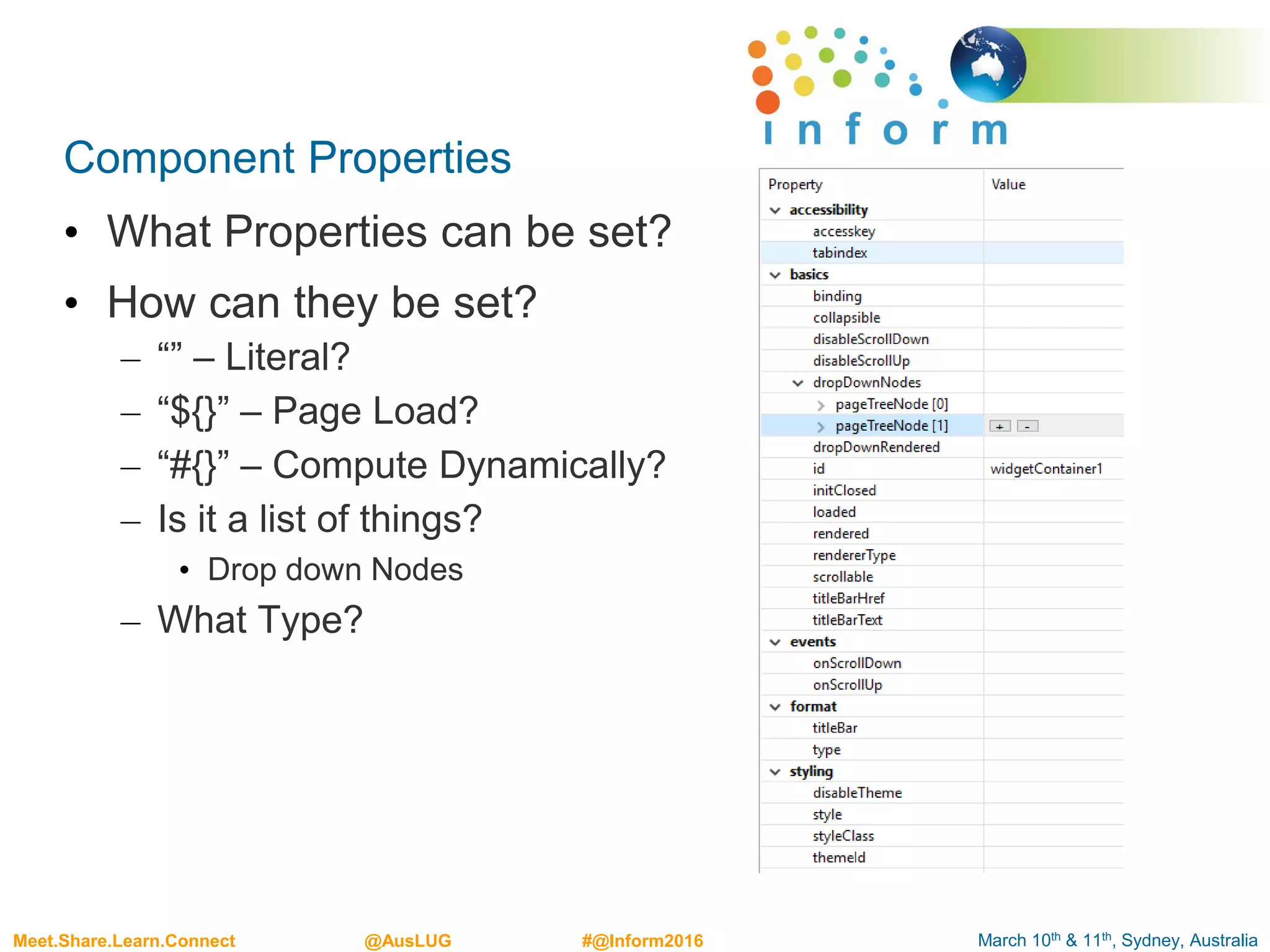 March 10th & 11th, Sydney, AustraliaMeet.Share.Learn.Connect @AusLUG #@Inform2016
Component Properties
• What Properties can be set?
• How can they be set?
– “” – Literal?
– “${}” – Page Load?
– “#{}” – Compute Dynamically?
– Is it a list of things?
• Drop down Nodes
– What Type?
 