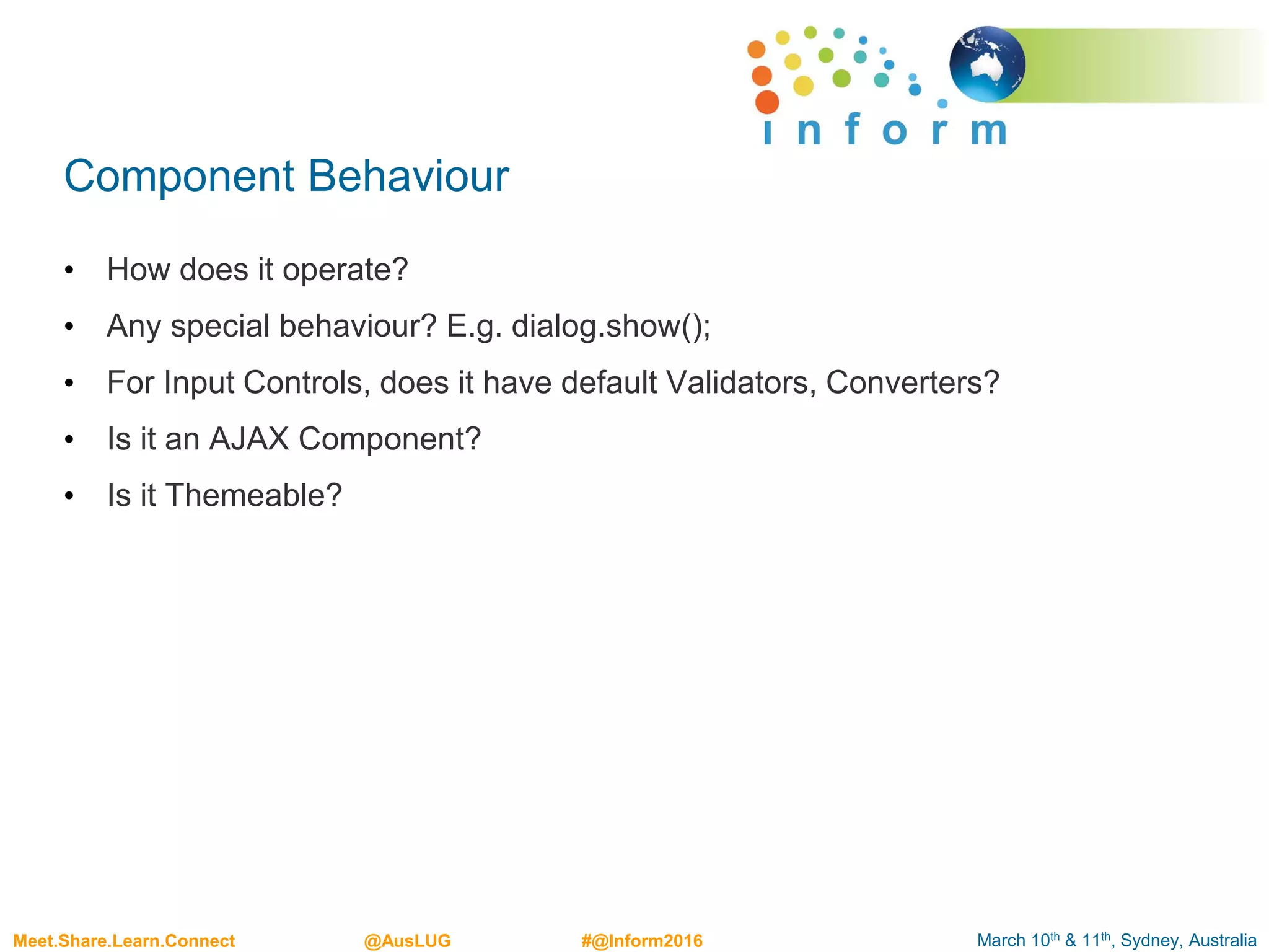 March 10th & 11th, Sydney, AustraliaMeet.Share.Learn.Connect @AusLUG #@Inform2016
Component Behaviour
• How does it operate?
• Any special behaviour? E.g. dialog.show();
• For Input Controls, does it have default Validators, Converters?
• Is it an AJAX Component?
• Is it Themeable?
 