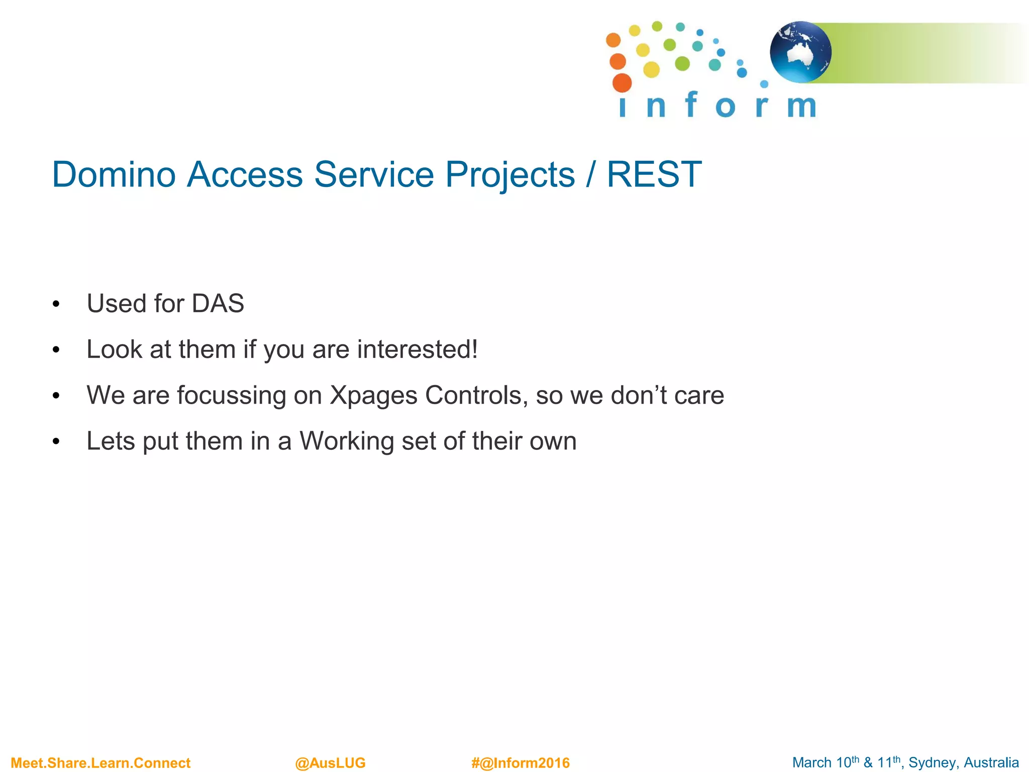 March 10th & 11th, Sydney, AustraliaMeet.Share.Learn.Connect @AusLUG #@Inform2016
Domino Access Service Projects / REST
• Used for DAS
• Look at them if you are interested!
• We are focussing on Xpages Controls, so we don’t care
• Lets put them in a Working set of their own
 