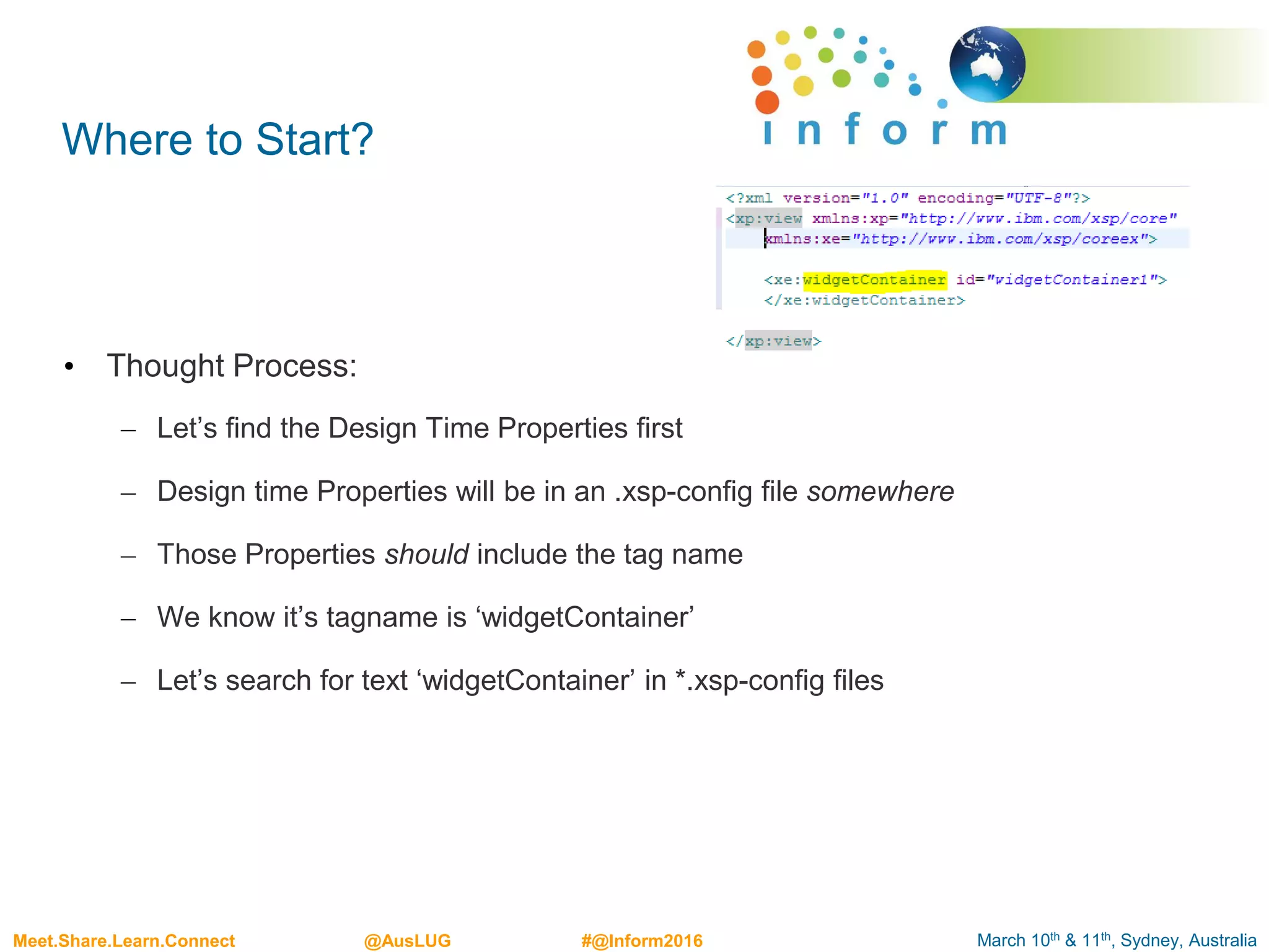 March 10th & 11th, Sydney, AustraliaMeet.Share.Learn.Connect @AusLUG #@Inform2016
Where to Start?
• Thought Process:
– Let’s find the Design Time Properties first
– Design time Properties will be in an .xsp-config file somewhere
– Those Properties should include the tag name
– We know it’s tagname is ‘widgetContainer’
– Let’s search for text ‘widgetContainer’ in *.xsp-config files
 