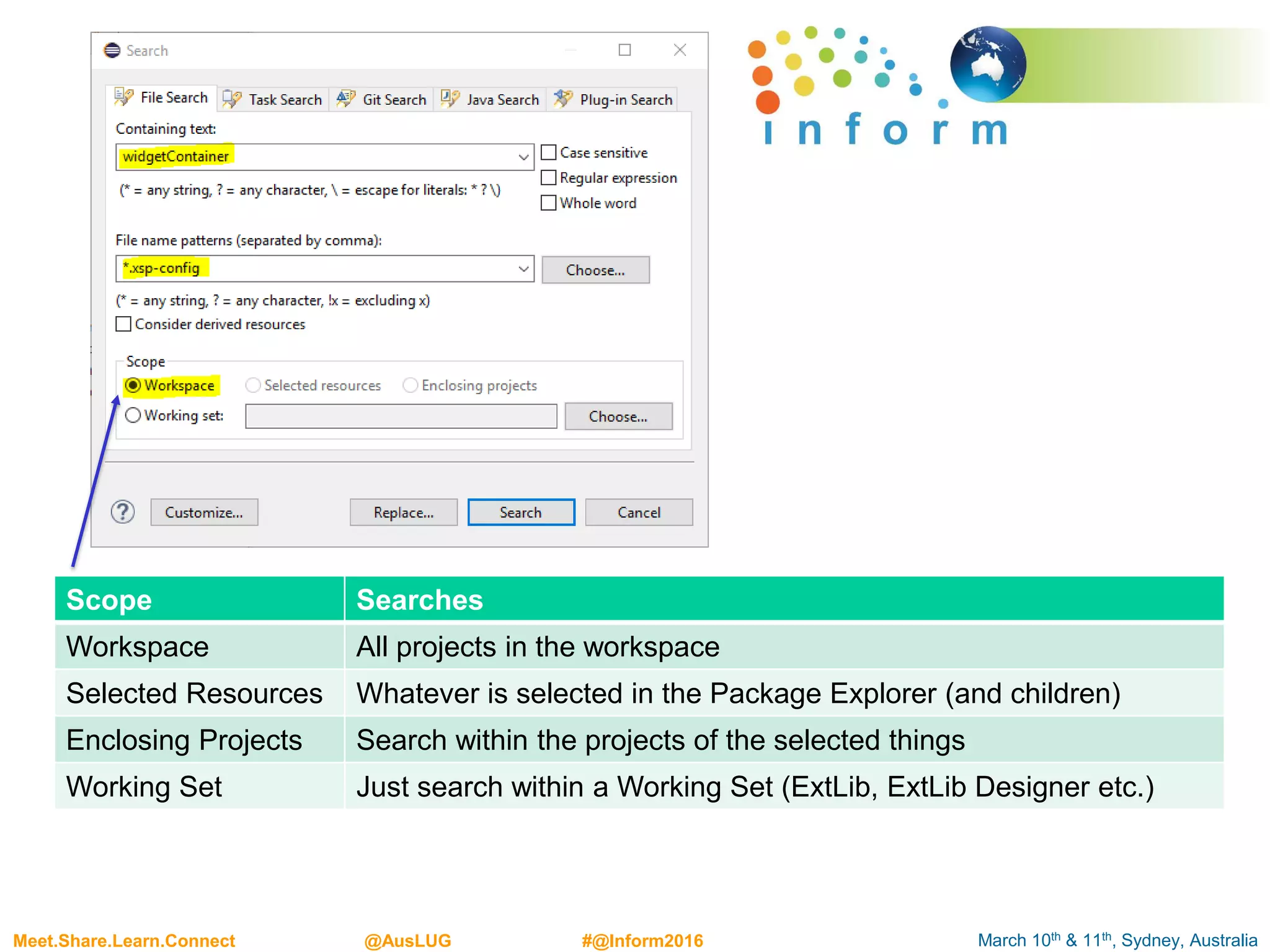 March 10th & 11th, Sydney, AustraliaMeet.Share.Learn.Connect @AusLUG #@Inform2016
Scope Searches
Workspace All projects in the workspace
Selected Resources Whatever is selected in the Package Explorer (and children)
Enclosing Projects Search within the projects of the selected things
Working Set Just search within a Working Set (ExtLib, ExtLib Designer etc.)
 
