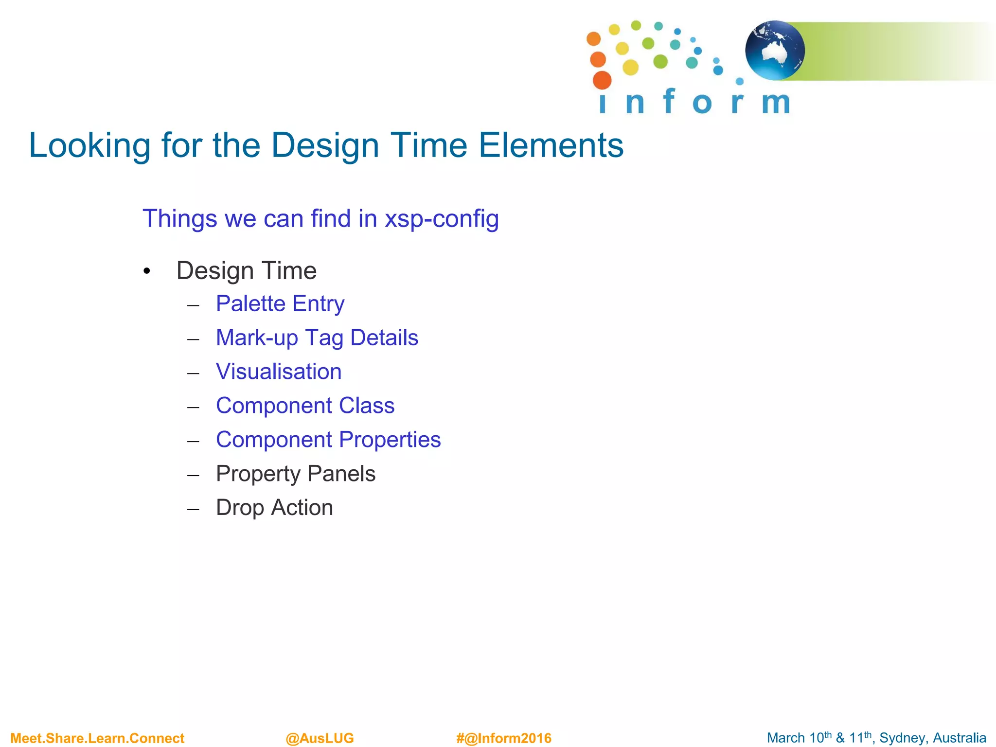 March 10th & 11th, Sydney, AustraliaMeet.Share.Learn.Connect @AusLUG #@Inform2016
Looking for the Design Time Elements
Things we can find in xsp-config
• Design Time
– Palette Entry
– Mark-up Tag Details
– Visualisation
– Component Class
– Component Properties
– Property Panels
– Drop Action
 