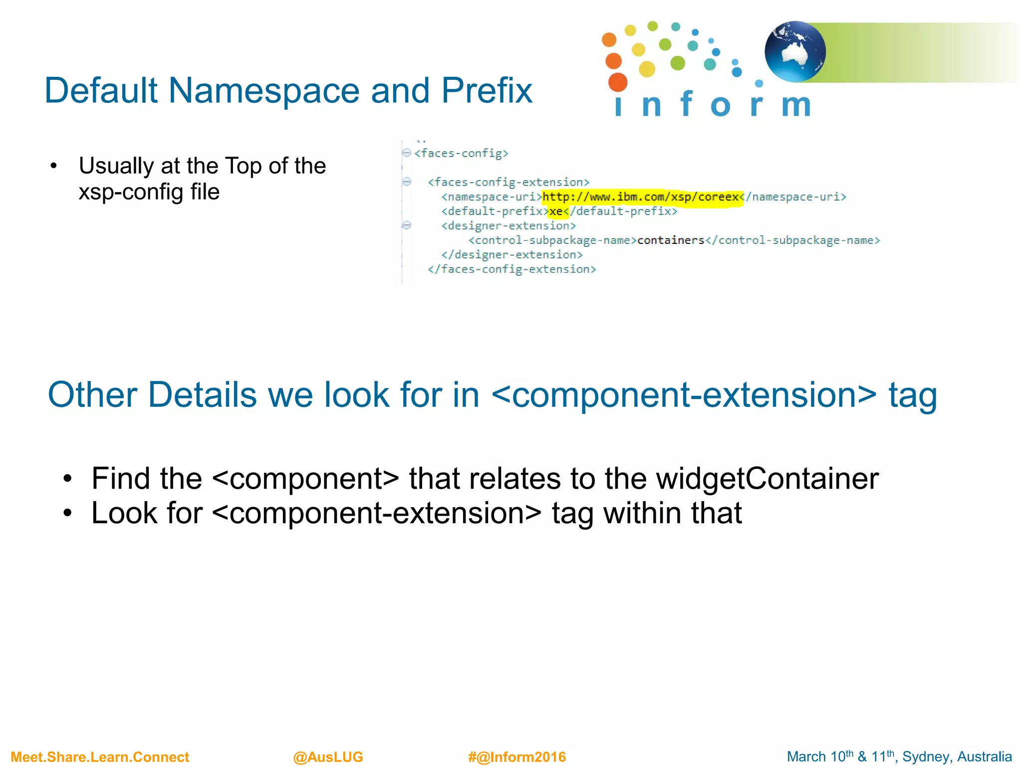 March 10th & 11th, Sydney, AustraliaMeet.Share.Learn.Connect @AusLUG #@Inform2016
Other Details we look for in <component-extension> tag
• Find the <component> that relates to the widgetContainer
• Look for <component-extension> tag within that
Default Namespace and Prefix
• Usually at the Top of the
xsp-config file
 
