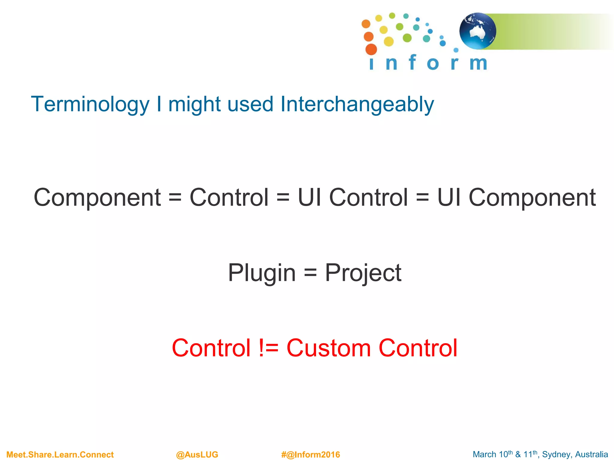 March 10th & 11th, Sydney, AustraliaMeet.Share.Learn.Connect @AusLUG #@Inform2016
Terminology I might used Interchangeably
Component = Control = UI Control = UI Component
Plugin = Project
Control != Custom Control
 