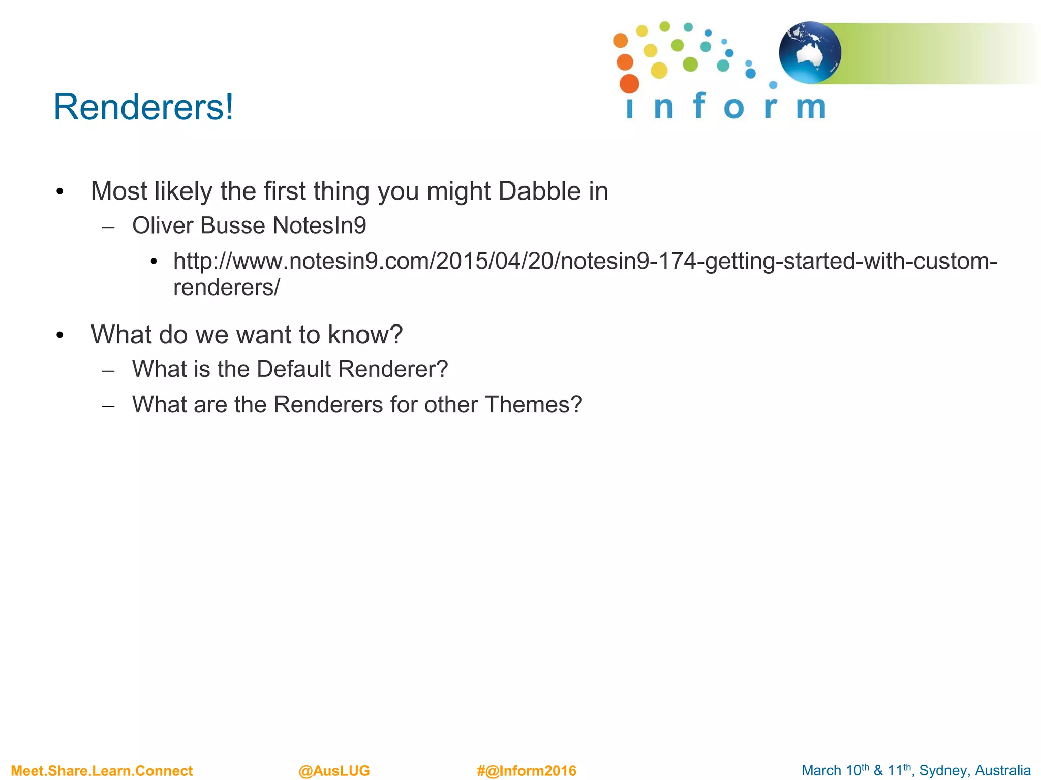 March 10th & 11th, Sydney, AustraliaMeet.Share.Learn.Connect @AusLUG #@Inform2016
Renderers!
• Most likely the first thing you might Dabble in
– Oliver Busse NotesIn9
• http://www.notesin9.com/2015/04/20/notesin9-174-getting-started-with-custom-
renderers/
• What do we want to know?
– What is the Default Renderer?
– What are the Renderers for other Themes?
 