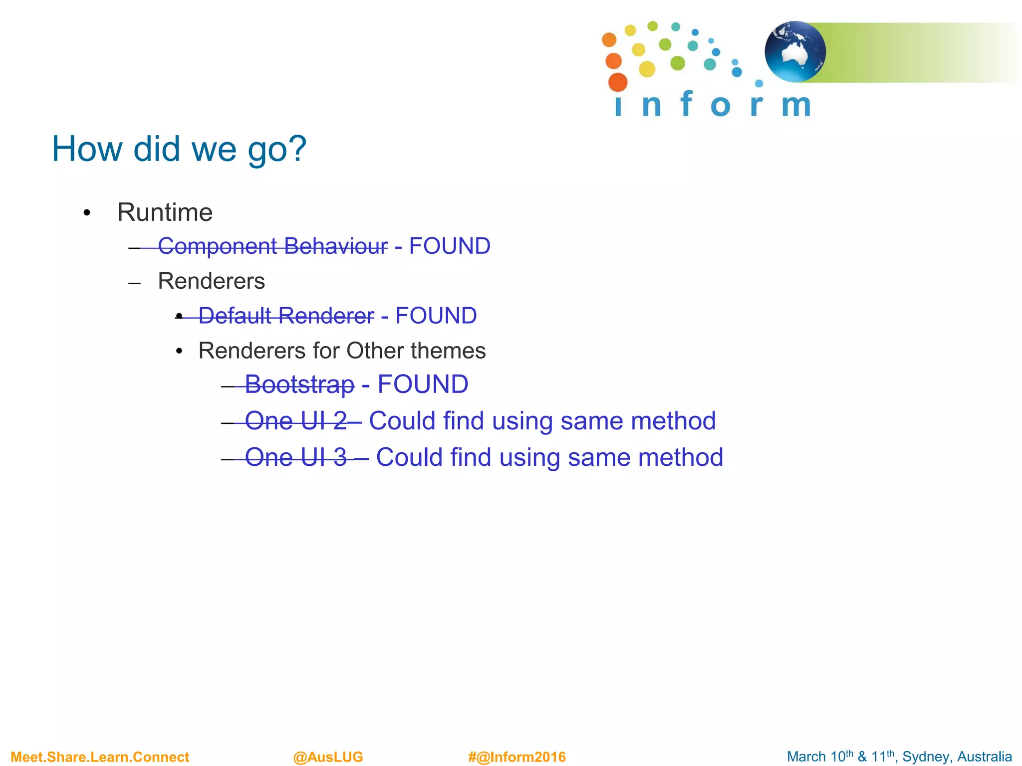 March 10th & 11th, Sydney, AustraliaMeet.Share.Learn.Connect @AusLUG #@Inform2016
How did we go?
• Runtime
– Component Behaviour - FOUND
– Renderers
• Default Renderer - FOUND
• Renderers for Other themes
– Bootstrap - FOUND
– One UI 2– Could find using same method
– One UI 3 – Could find using same method
 