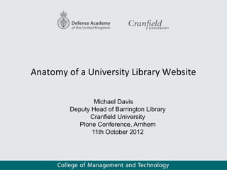 Anatomy of a University Library Website

                 Michael Davis
         Deputy Head of Barrington Library
               Cranfield University
            Plone Conference, Arnhem
                11th October 2012
 