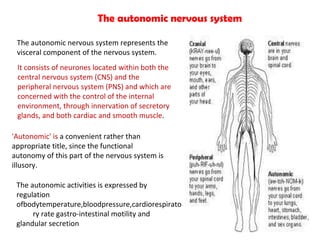 The autonomic nervous system represents the visceral component of the nervous system.  It consists of neurones located wit...