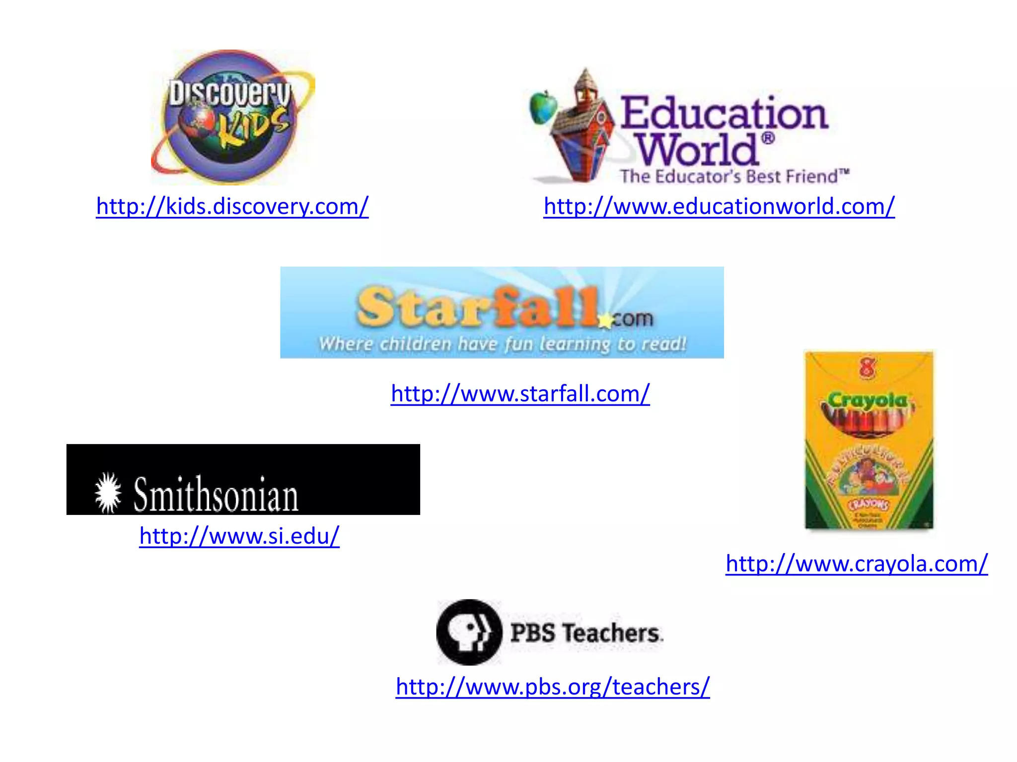 http://kids.discovery.com/ http://www.educationworld.com/
http://www.starfall.com/
http://www.si.edu/
http://www.crayola.com/
http://www.pbs.org/teachers/