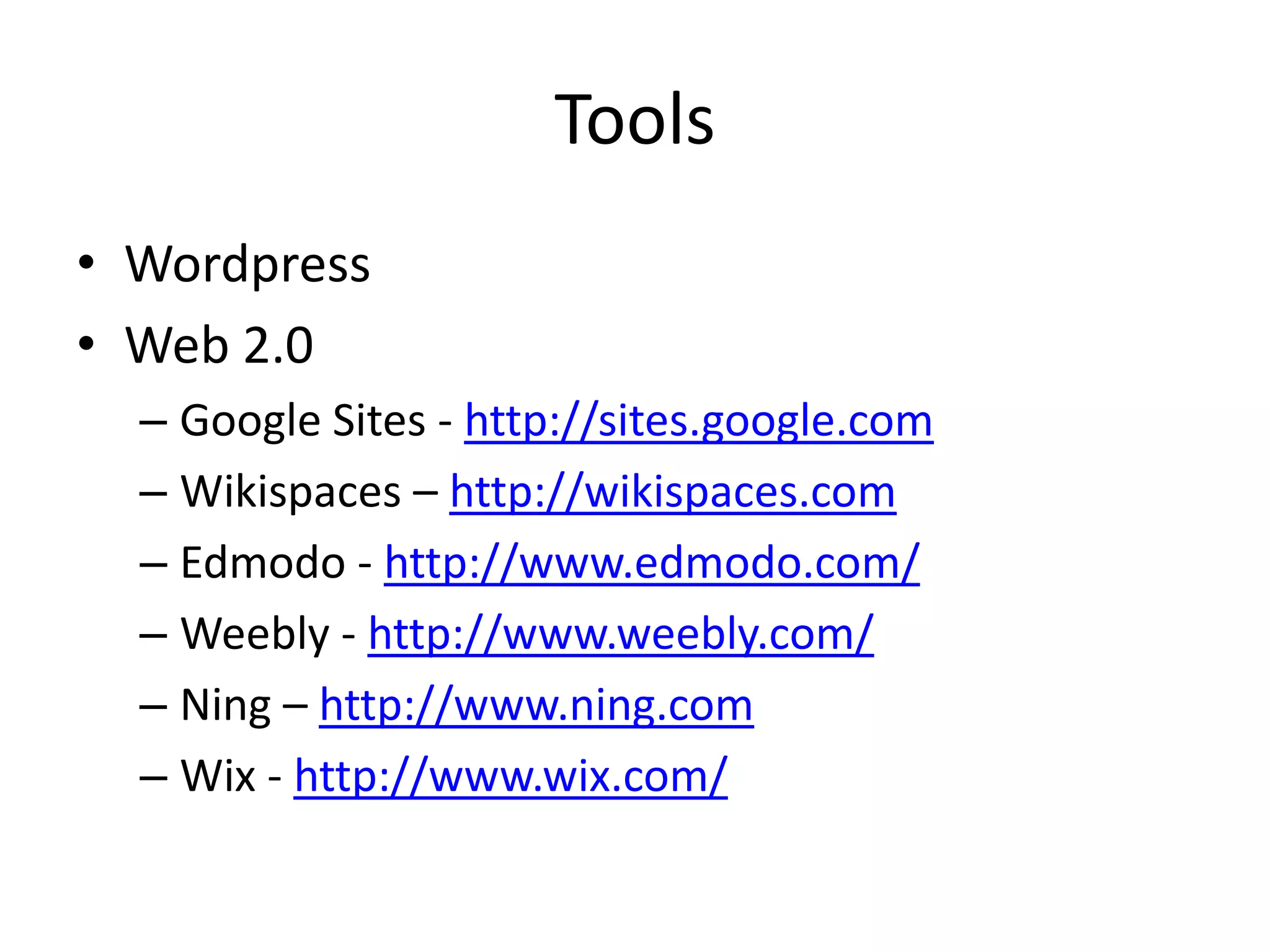 Tools
• Wordpress
• Web 2.0
– Google Sites - http://sites.google.com
– Wikispaces – http://wikispaces.com
– Edmodo - http://www.edmodo.com/
– Weebly - http://www.weebly.com/
– Ning – http://www.ning.com
– Wix - http://www.wix.com/
