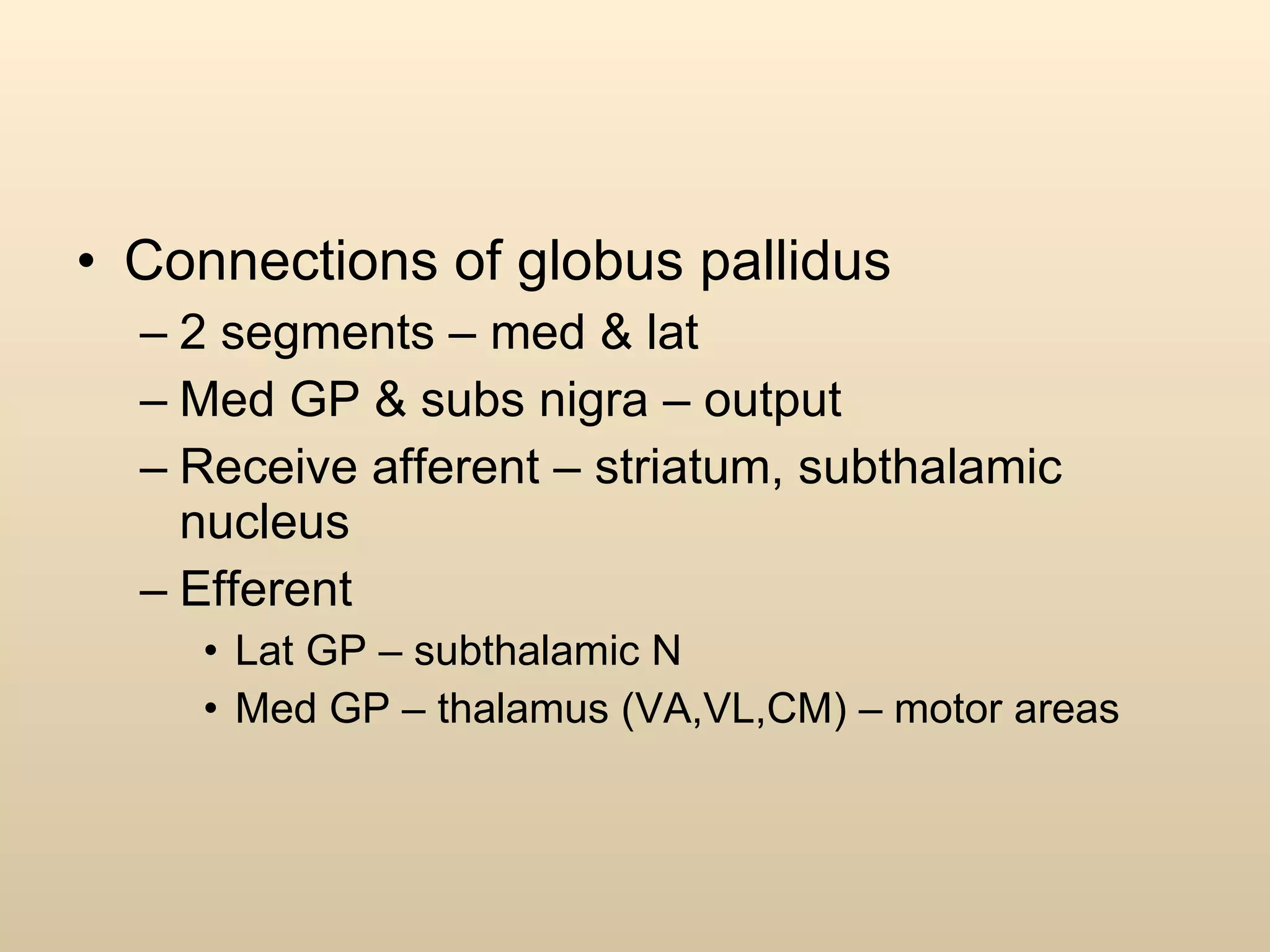 Connections of globus pallidus 2 segments – med & lat Med GP & subs nigra – output Receive afferent – striatum, subthalamic nucleus Efferent Lat GP – subthalamic N Med GP – thalamus (VA,VL,CM) – motor areas 