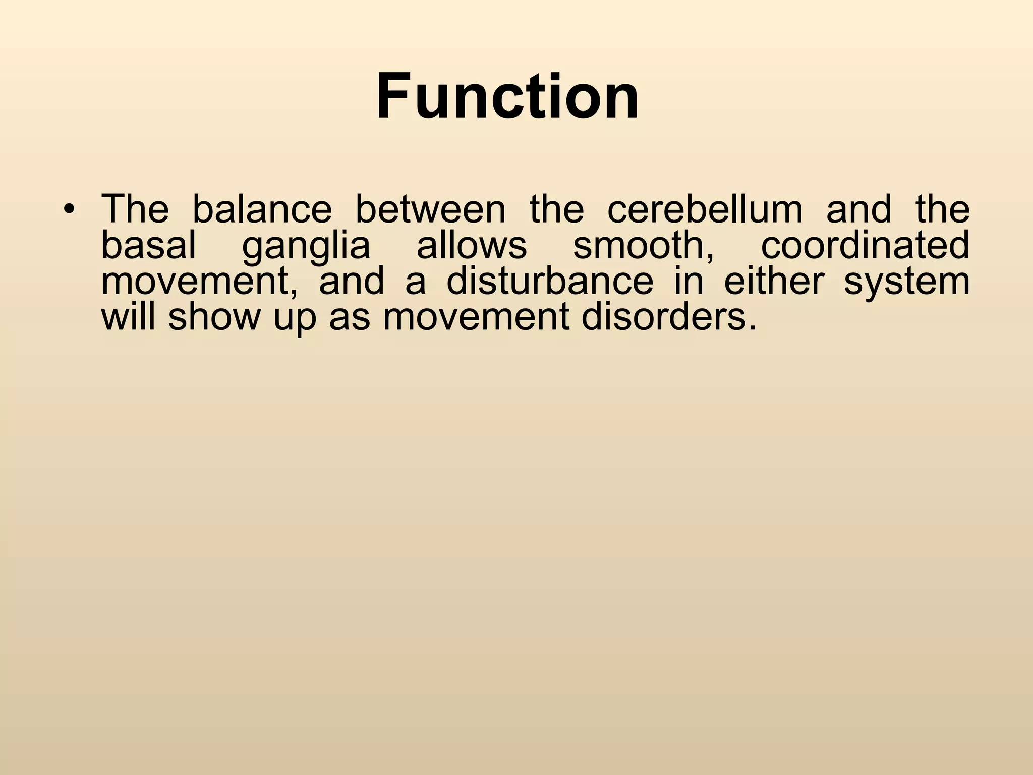 The balance between the cerebellum and the basal ganglia allows smooth, coordinated movement, and a disturbance in either system will show up as movement disorders.  Function  