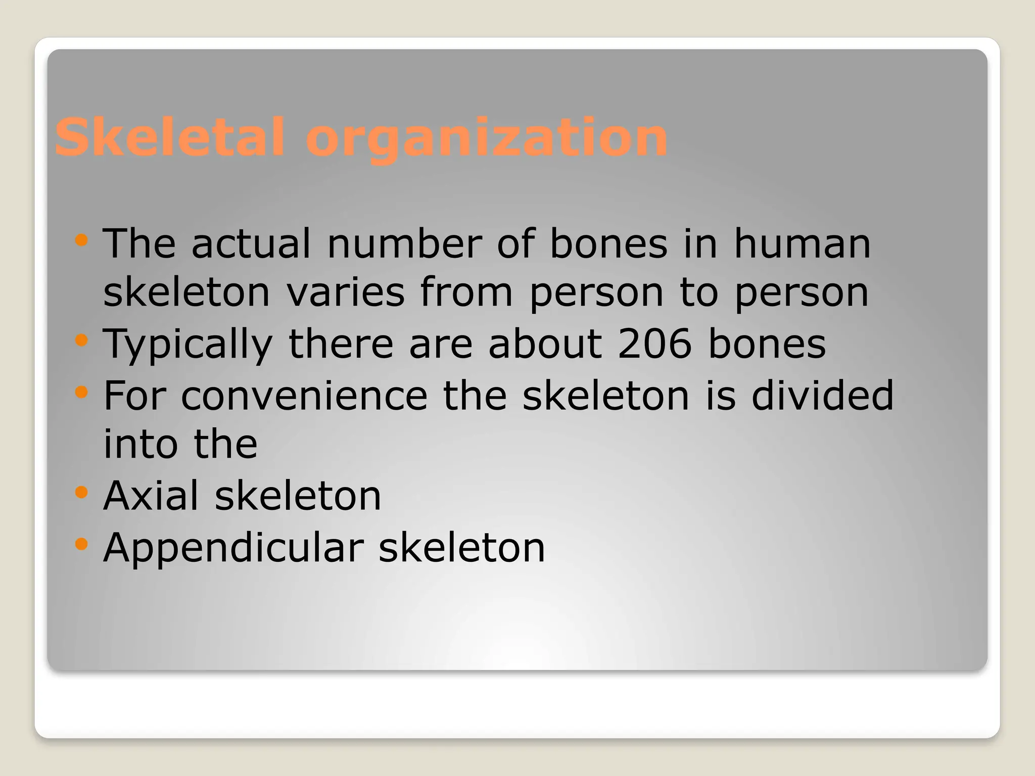 Skeletal organization
 The actual number of bones in human
skeleton varies from person to person
 Typically there are about 206 bones
 For convenience the skeleton is divided
into the
 Axial skeleton
 Appendicular skeleton
 