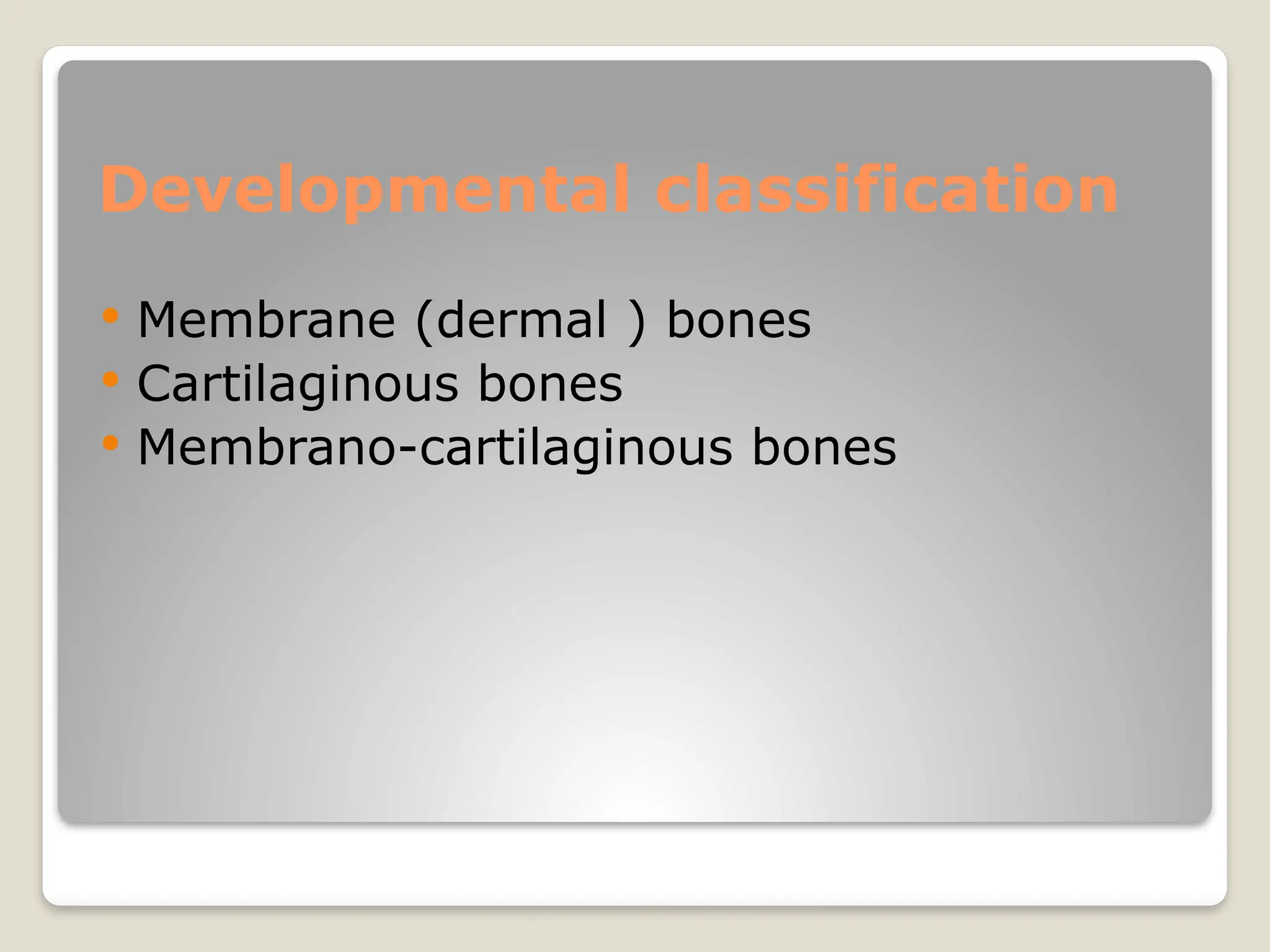 Developmental classification
 Membrane (dermal ) bones
 Cartilaginous bones
 Membrano-cartilaginous bones
 