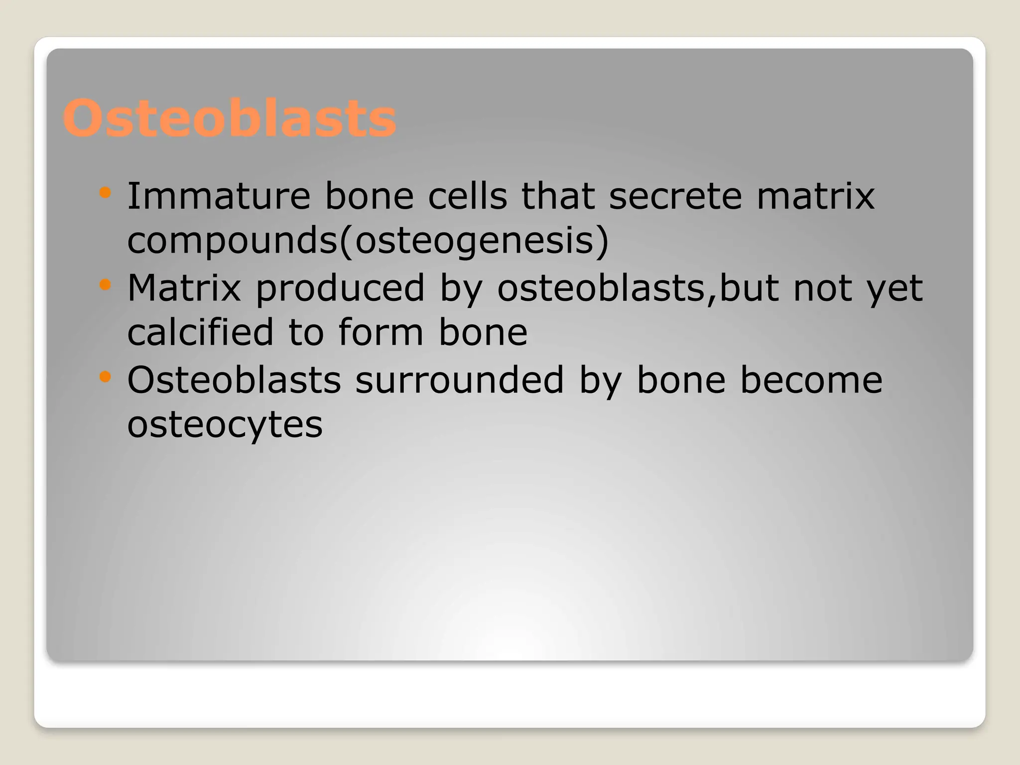 Osteoblasts
 Immature bone cells that secrete matrix
compounds(osteogenesis)
 Matrix produced by osteoblasts,but not yet
calcified to form bone
 Osteoblasts surrounded by bone become
osteocytes
 