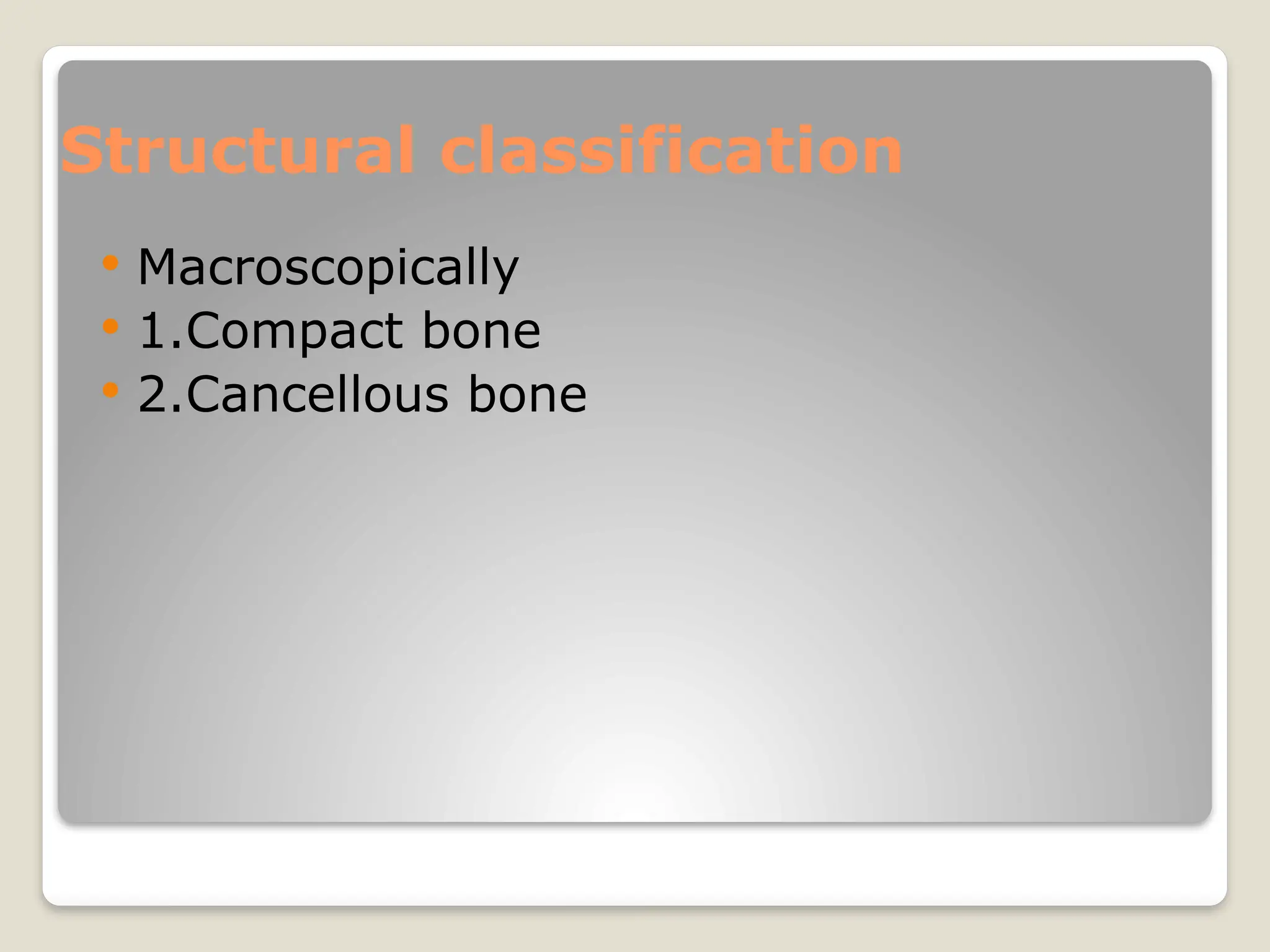 Structural classification
 Macroscopically
 1.Compact bone
 2.Cancellous bone
 