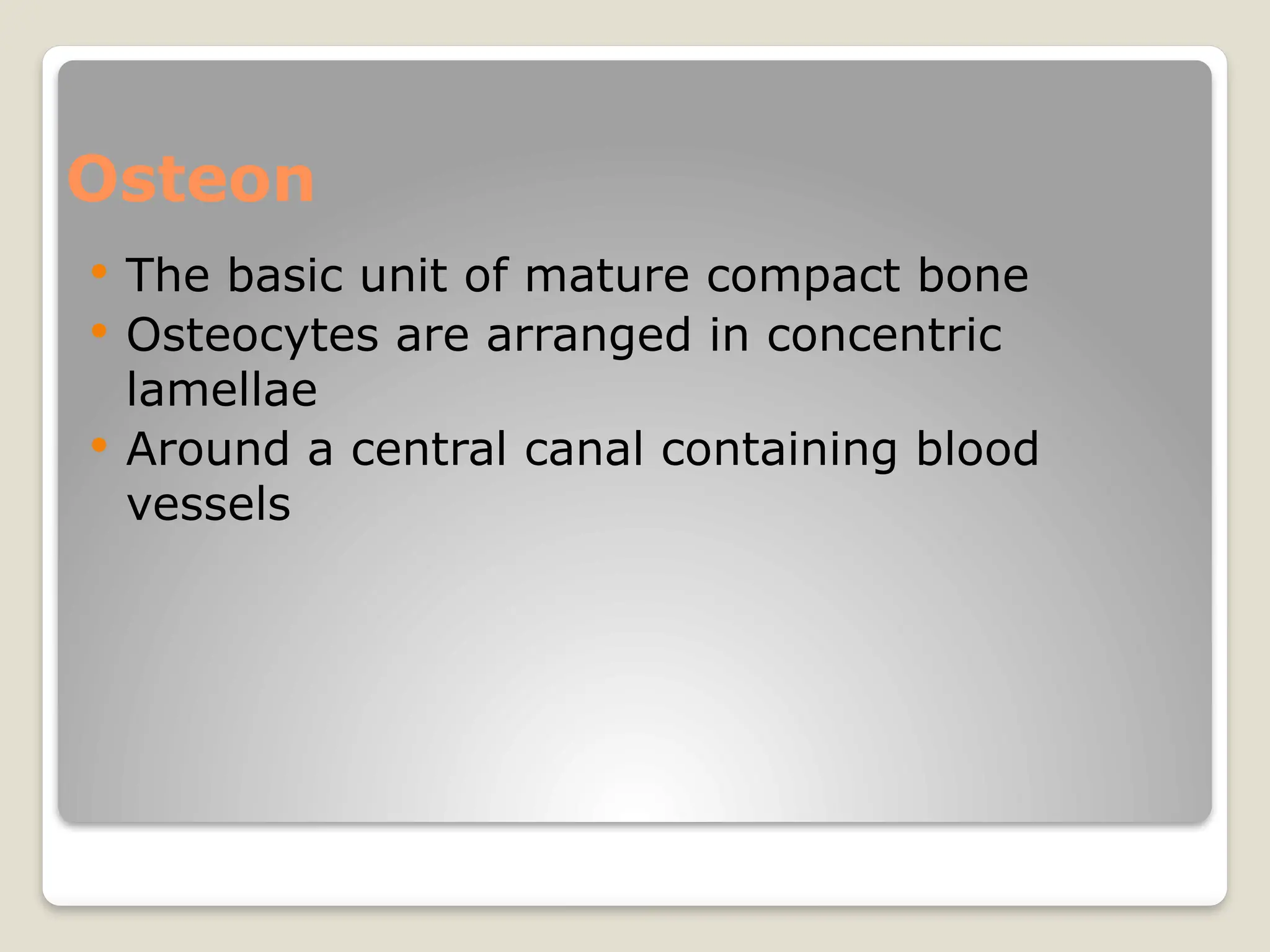 Osteon
 The basic unit of mature compact bone
 Osteocytes are arranged in concentric
lamellae
 Around a central canal containing blood
vessels
 