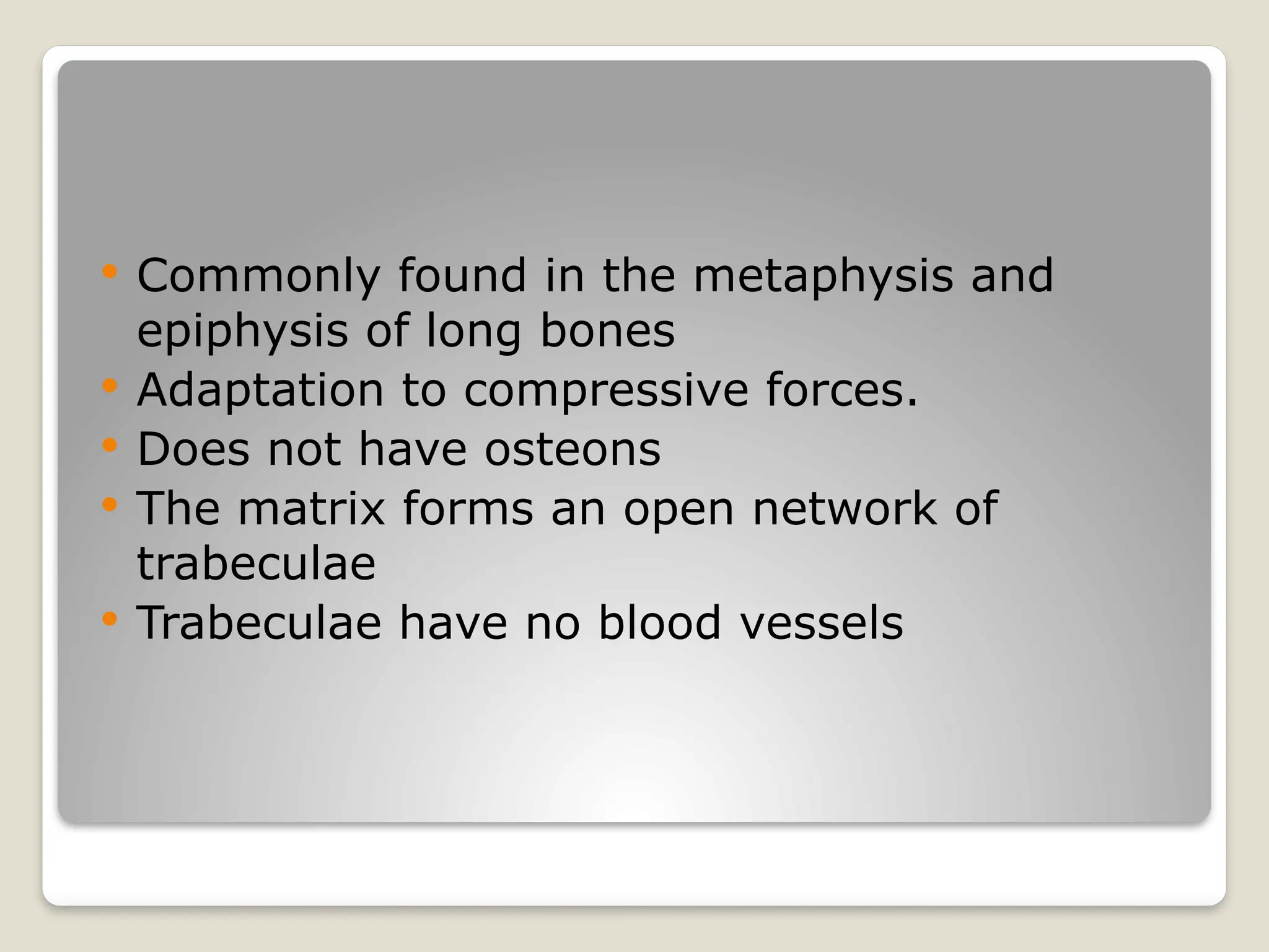  Commonly found in the metaphysis and
epiphysis of long bones
 Adaptation to compressive forces.
 Does not have osteons
 The matrix forms an open network of
trabeculae
 Trabeculae have no blood vessels
 