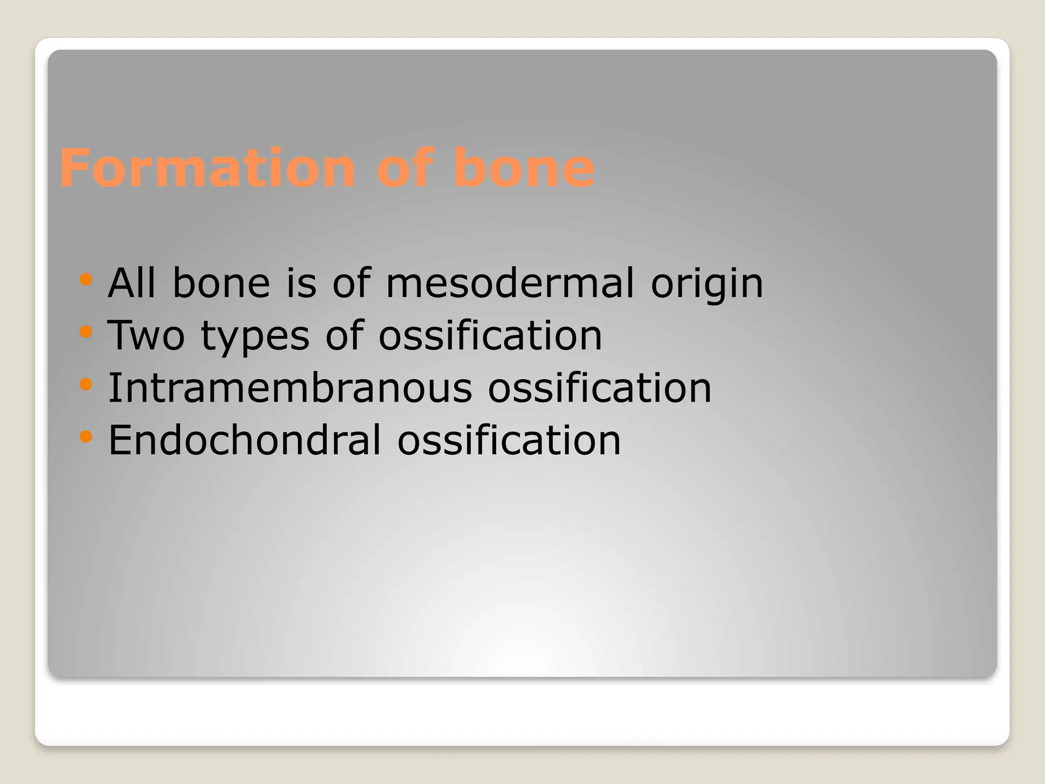 Formation of bone
 All bone is of mesodermal origin
 Two types of ossification
 Intramembranous ossification
 Endochondral ossification
 