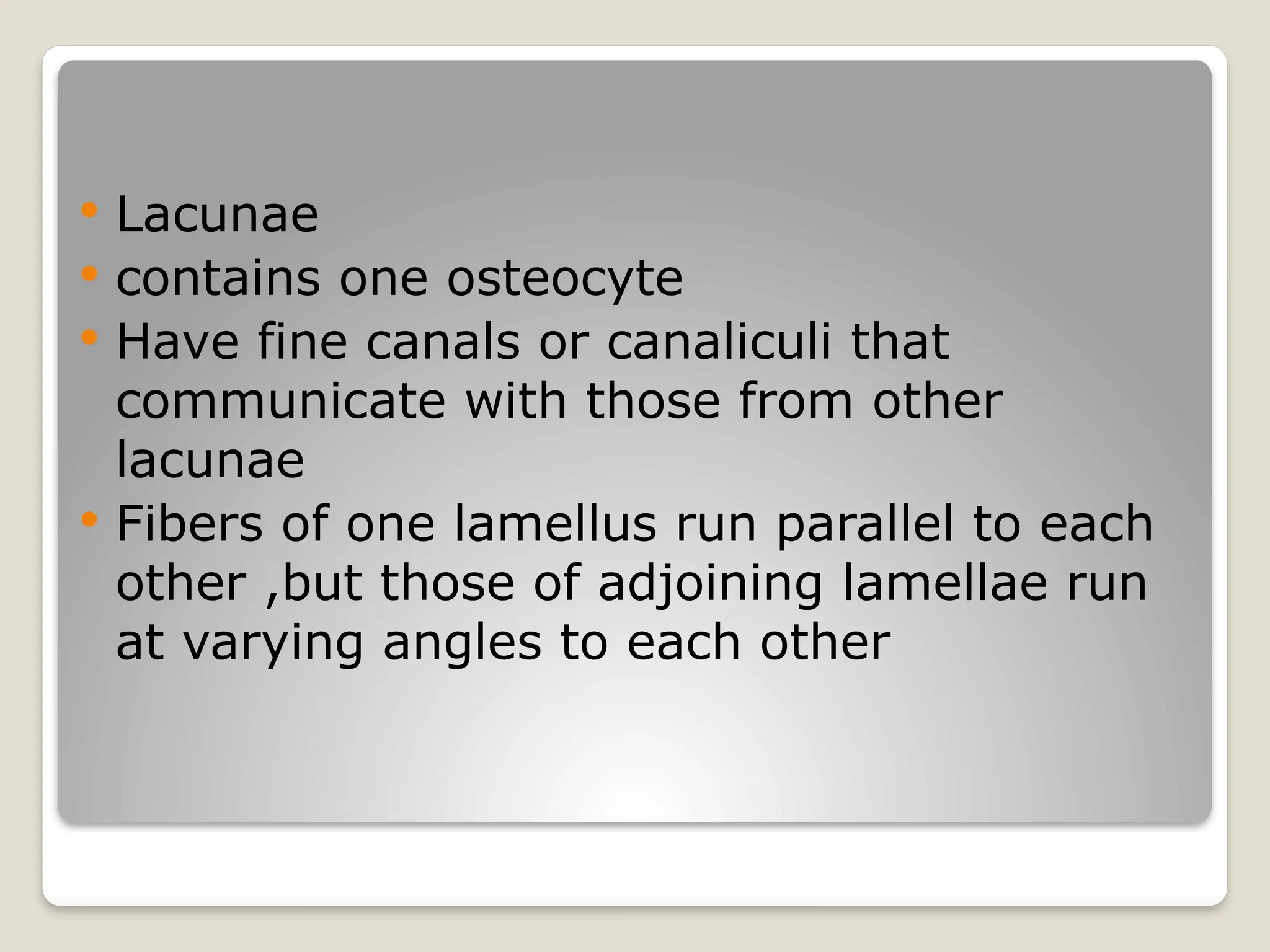  Lacunae
 contains one osteocyte
 Have fine canals or canaliculi that
communicate with those from other
lacunae
 Fibers of one lamellus run parallel to each
other ,but those of adjoining lamellae run
at varying angles to each other
 