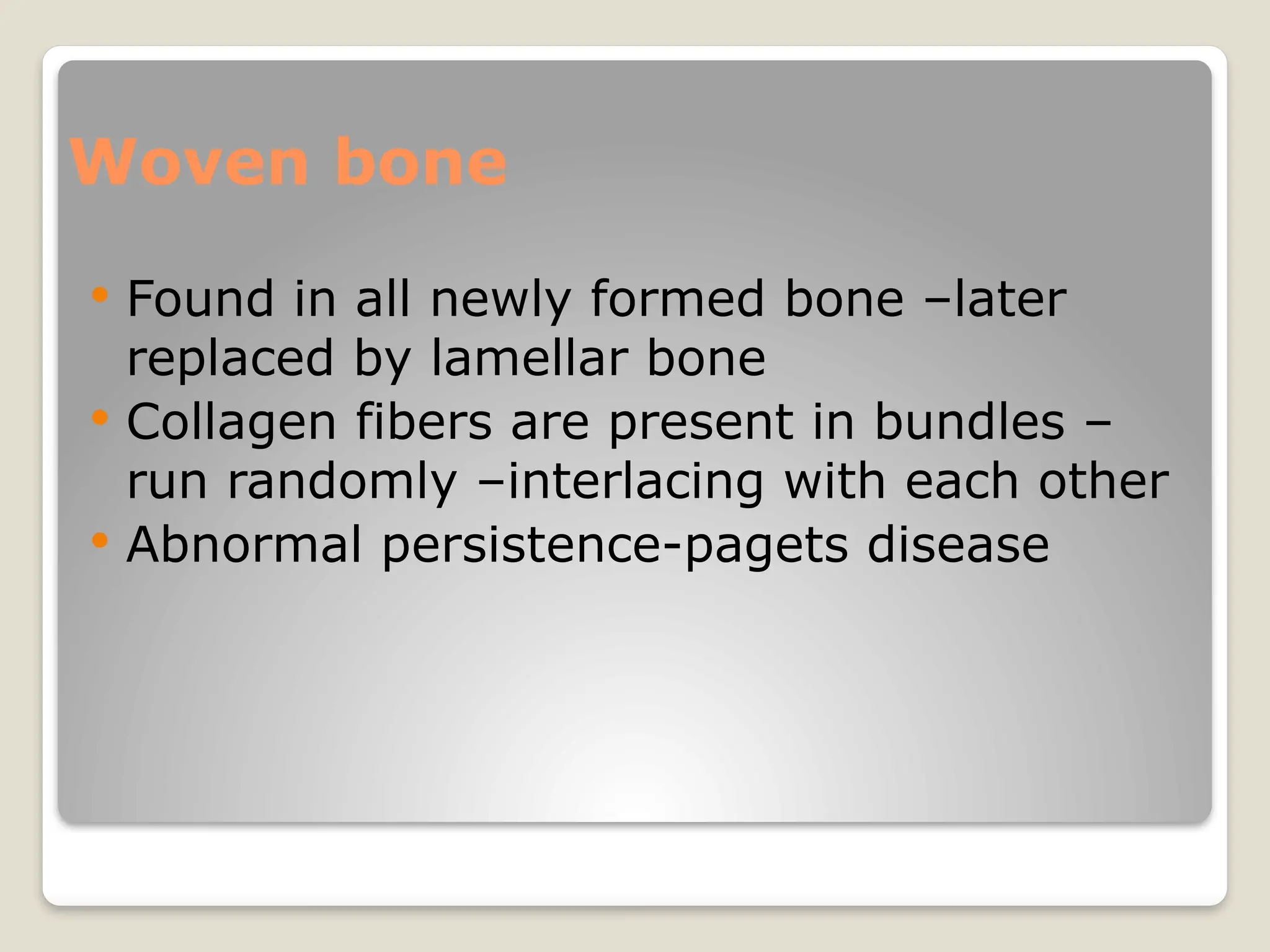 Woven bone
 Found in all newly formed bone –later
replaced by lamellar bone
 Collagen fibers are present in bundles –
run randomly –interlacing with each other
 Abnormal persistence-pagets disease
 
