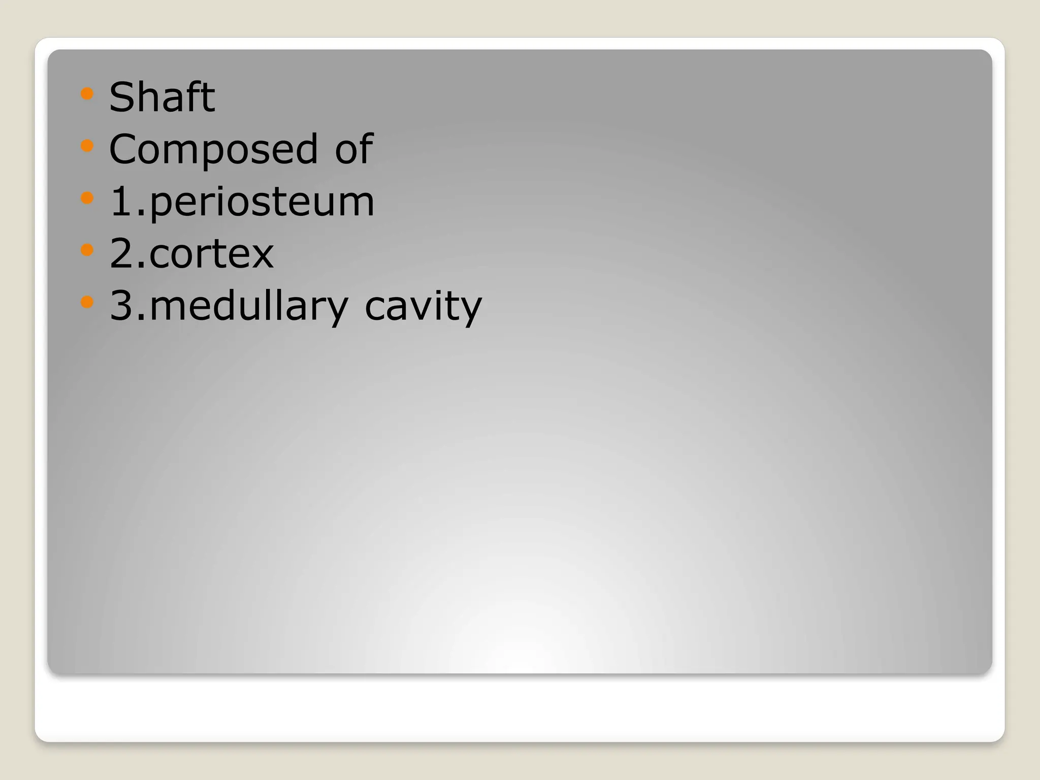  Shaft
 Composed of
 1.periosteum
 2.cortex
 3.medullary cavity
 