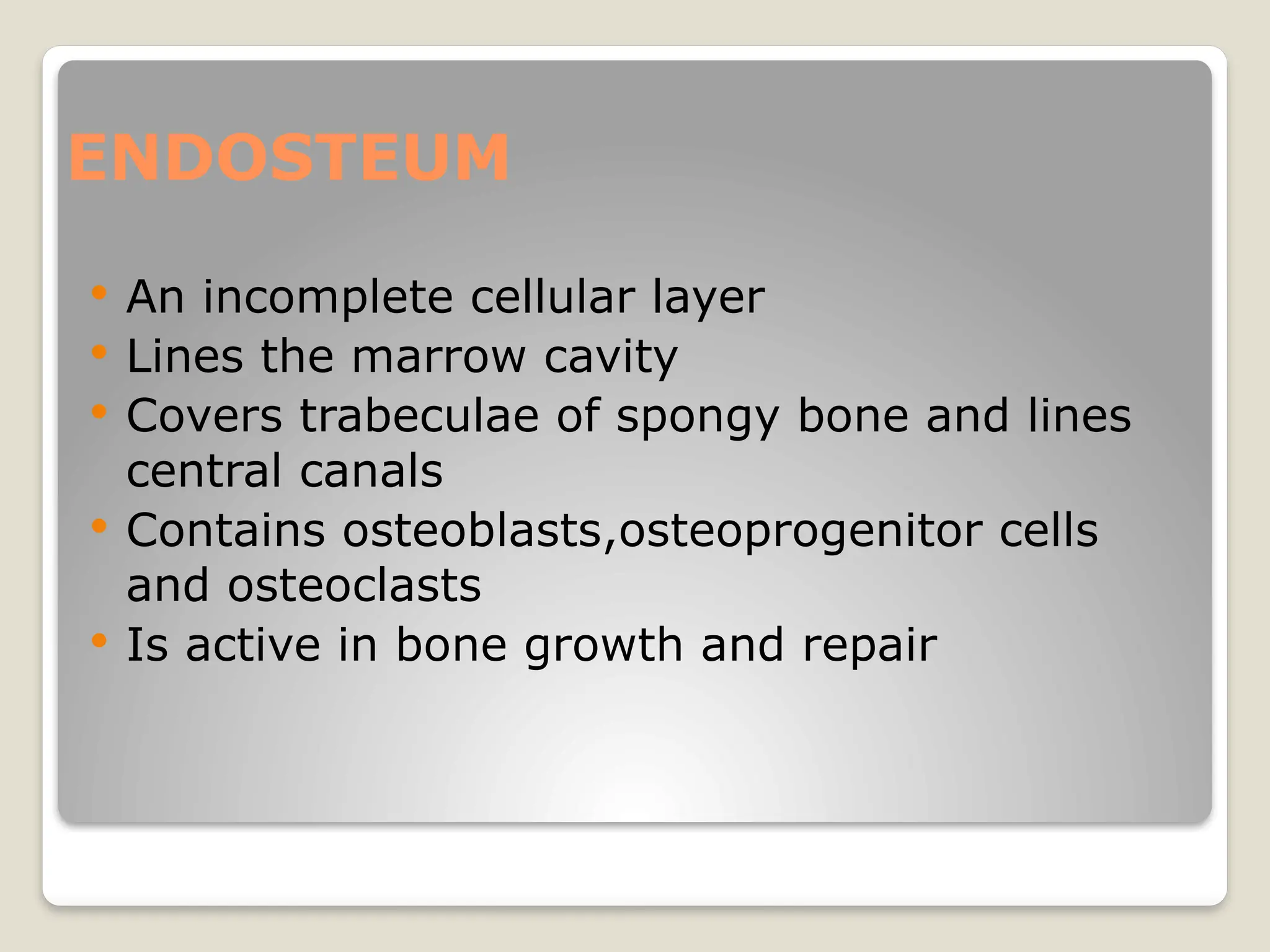 ENDOSTEUM
 An incomplete cellular layer
 Lines the marrow cavity
 Covers trabeculae of spongy bone and lines
central canals
 Contains osteoblasts,osteoprogenitor cells
and osteoclasts
 Is active in bone growth and repair
 