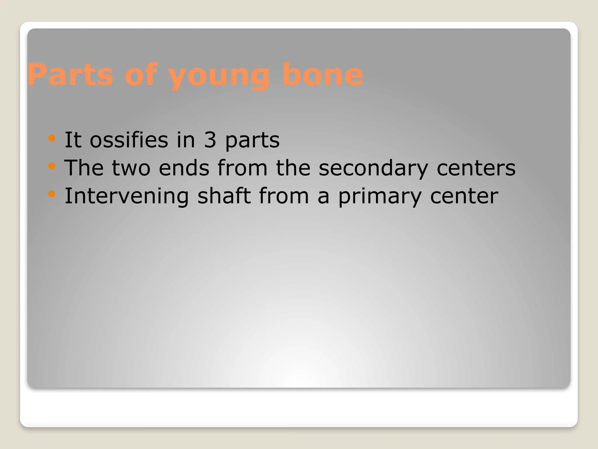 Parts of young bone
 It ossifies in 3 parts
 The two ends from the secondary centers
 Intervening shaft from a primary center
 