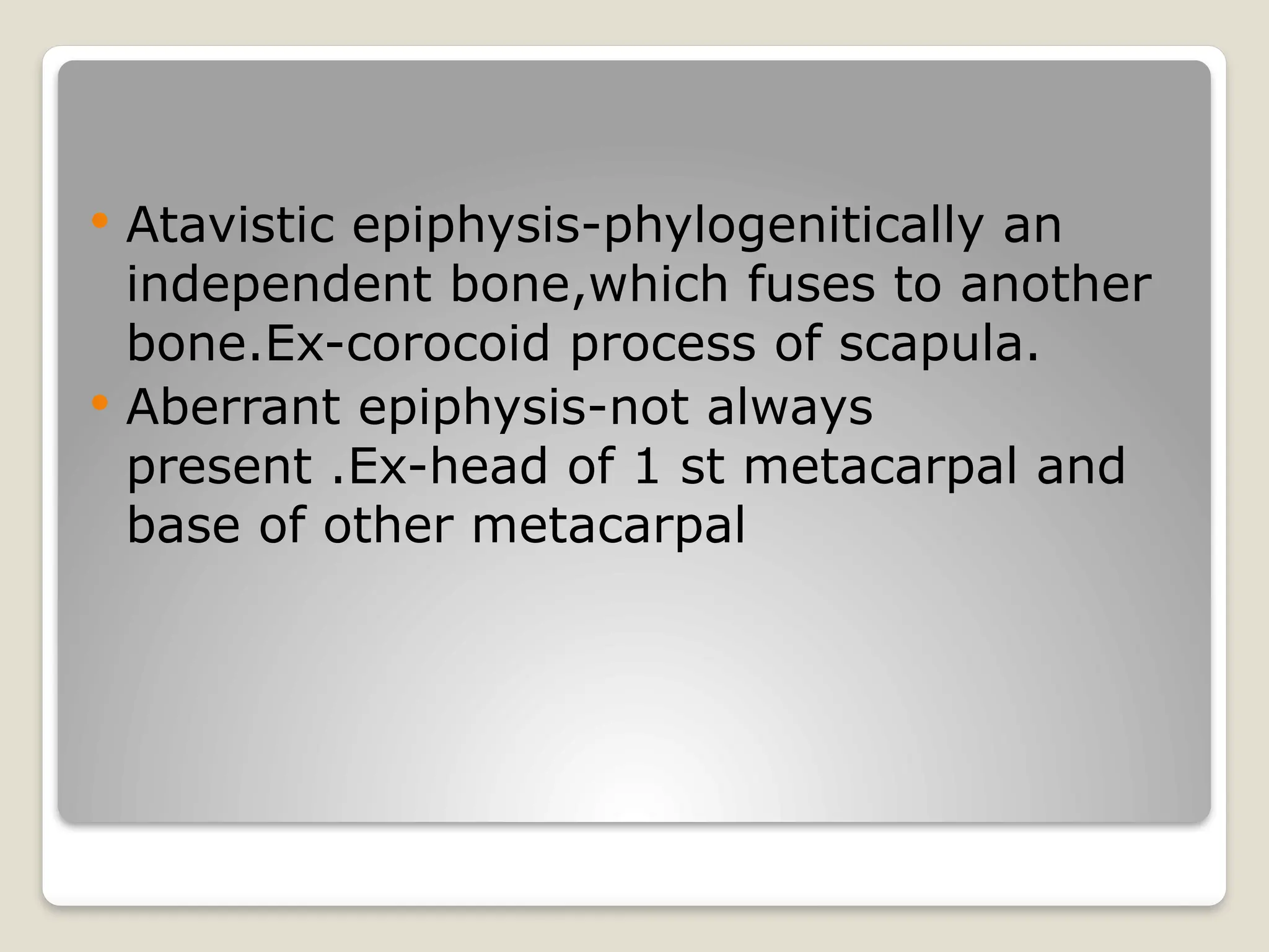  Atavistic epiphysis-phylogenitically an
independent bone,which fuses to another
bone.Ex-corocoid process of scapula.
 Aberrant epiphysis-not always
present .Ex-head of 1 st metacarpal and
base of other metacarpal
 