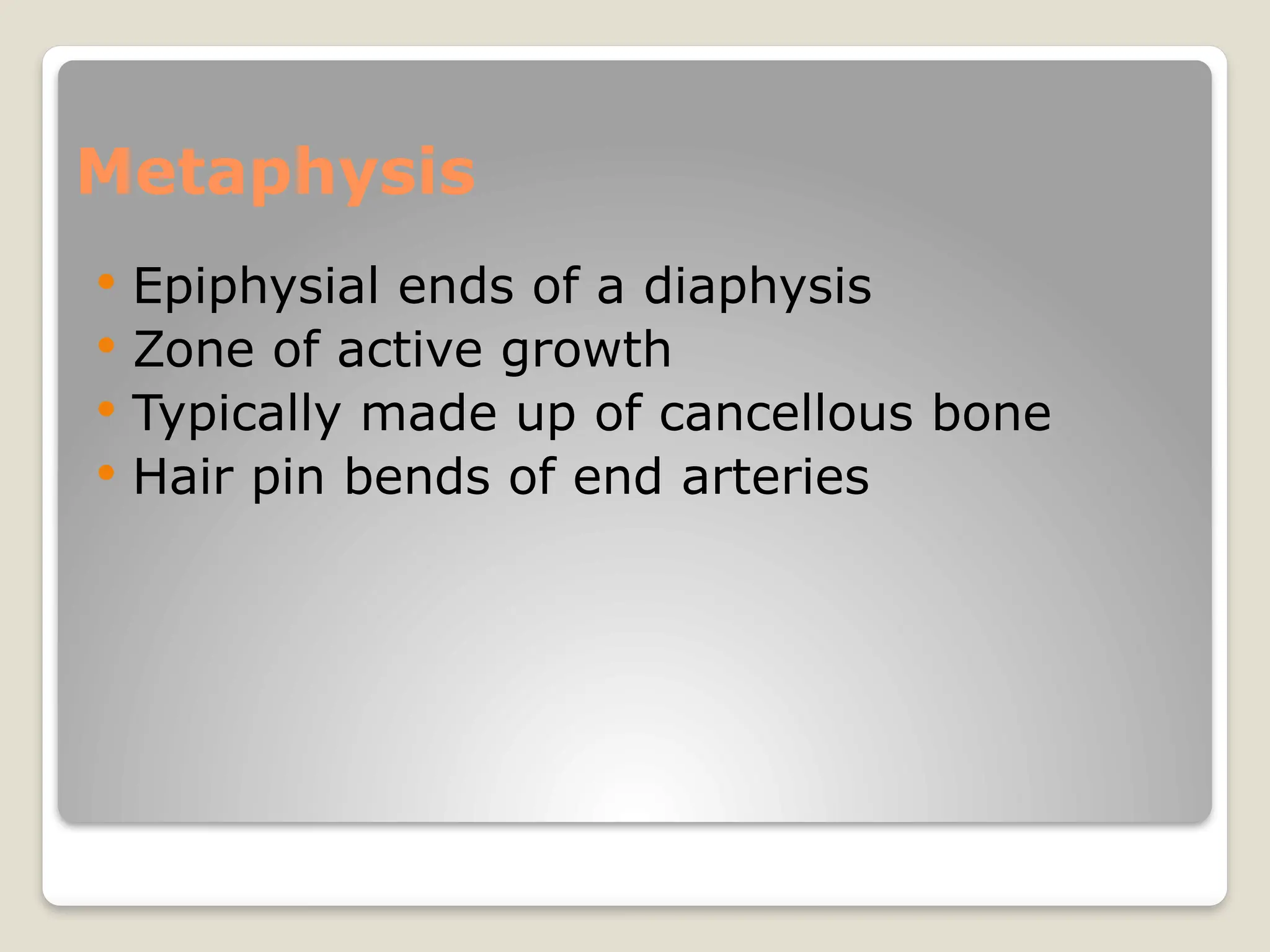 Metaphysis
 Epiphysial ends of a diaphysis
 Zone of active growth
 Typically made up of cancellous bone
 Hair pin bends of end arteries
 