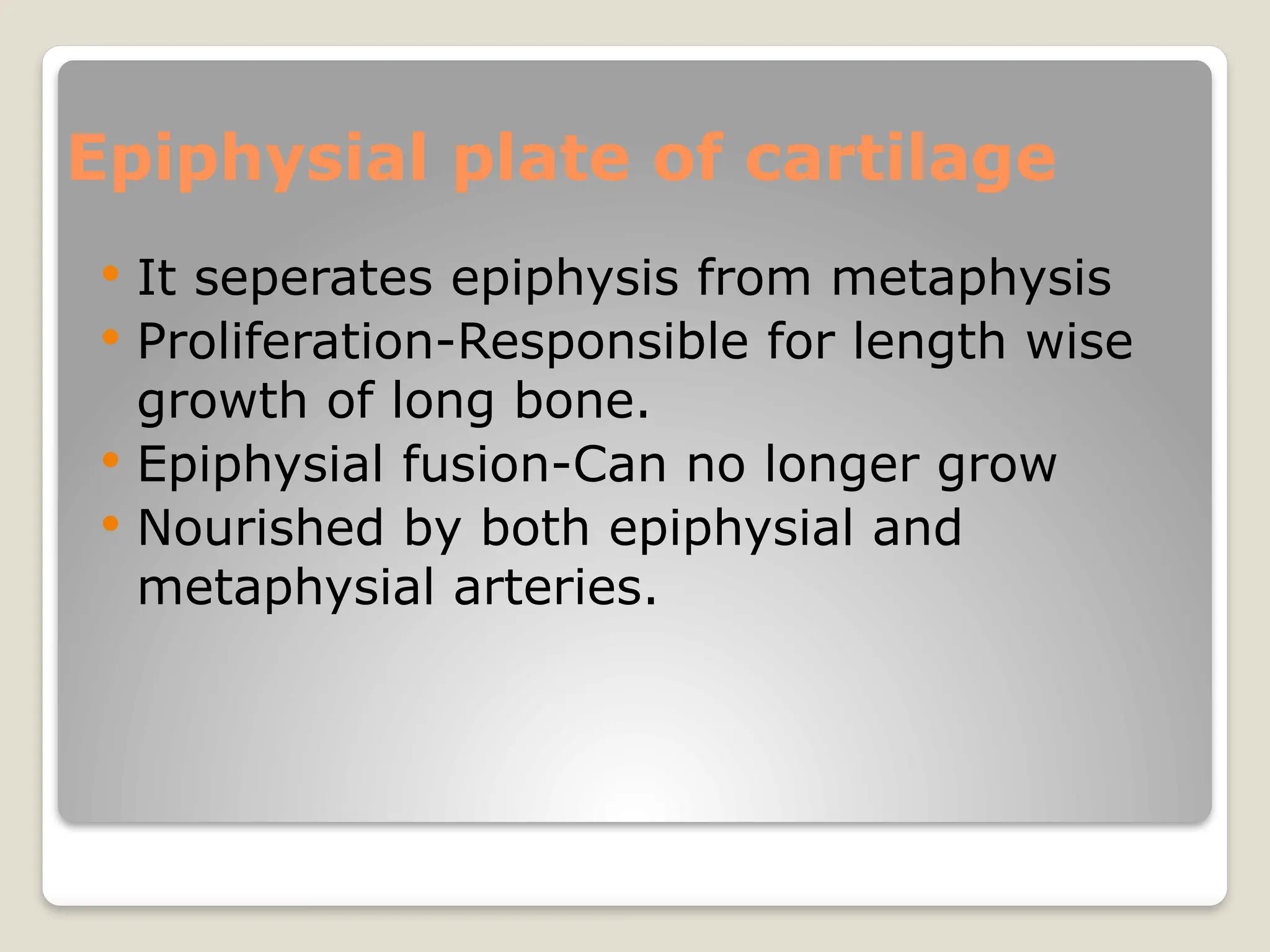 Epiphysial plate of cartilage
 It seperates epiphysis from metaphysis
 Proliferation-Responsible for length wise
growth of long bone.
 Epiphysial fusion-Can no longer grow
 Nourished by both epiphysial and
metaphysial arteries.
 