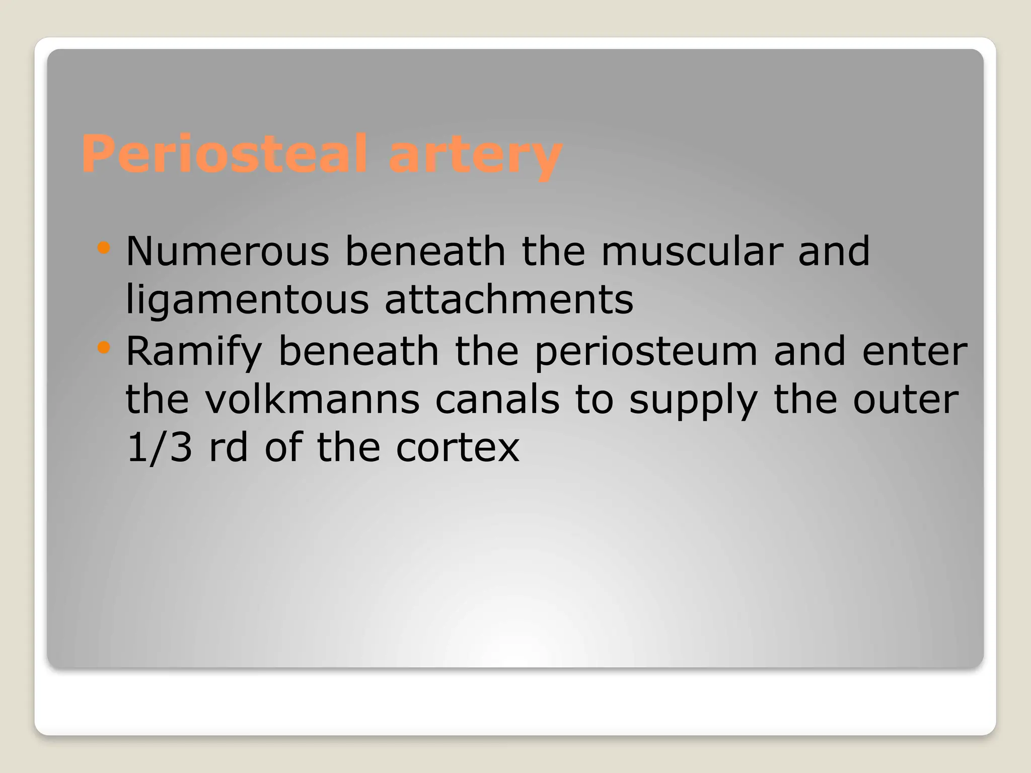 Periosteal artery
 Numerous beneath the muscular and
ligamentous attachments
 Ramify beneath the periosteum and enter
the volkmanns canals to supply the outer
1/3 rd of the cortex
 