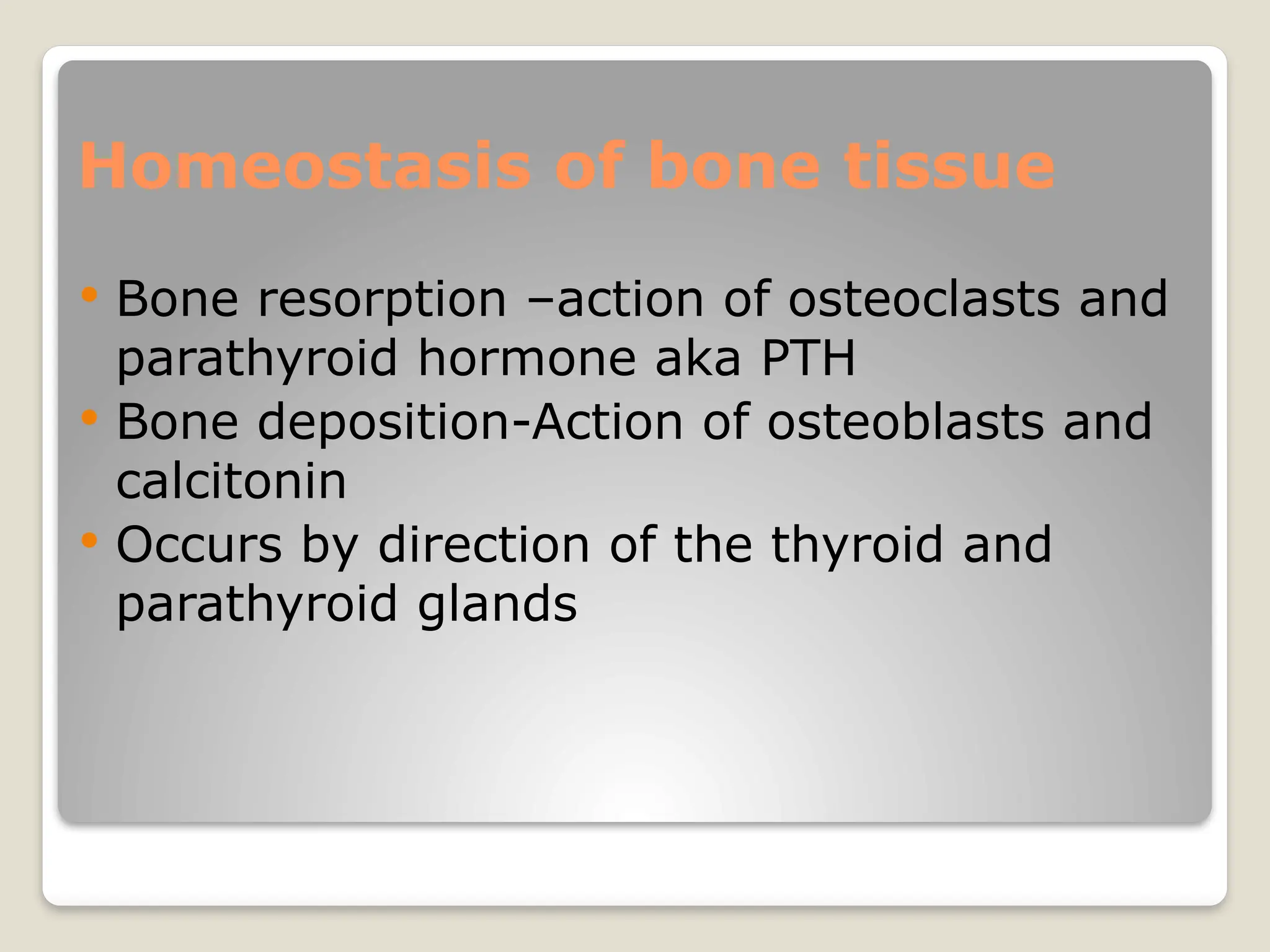 Homeostasis of bone tissue
 Bone resorption –action of osteoclasts and
parathyroid hormone aka PTH
 Bone deposition-Action of osteoblasts and
calcitonin
 Occurs by direction of the thyroid and
parathyroid glands
 