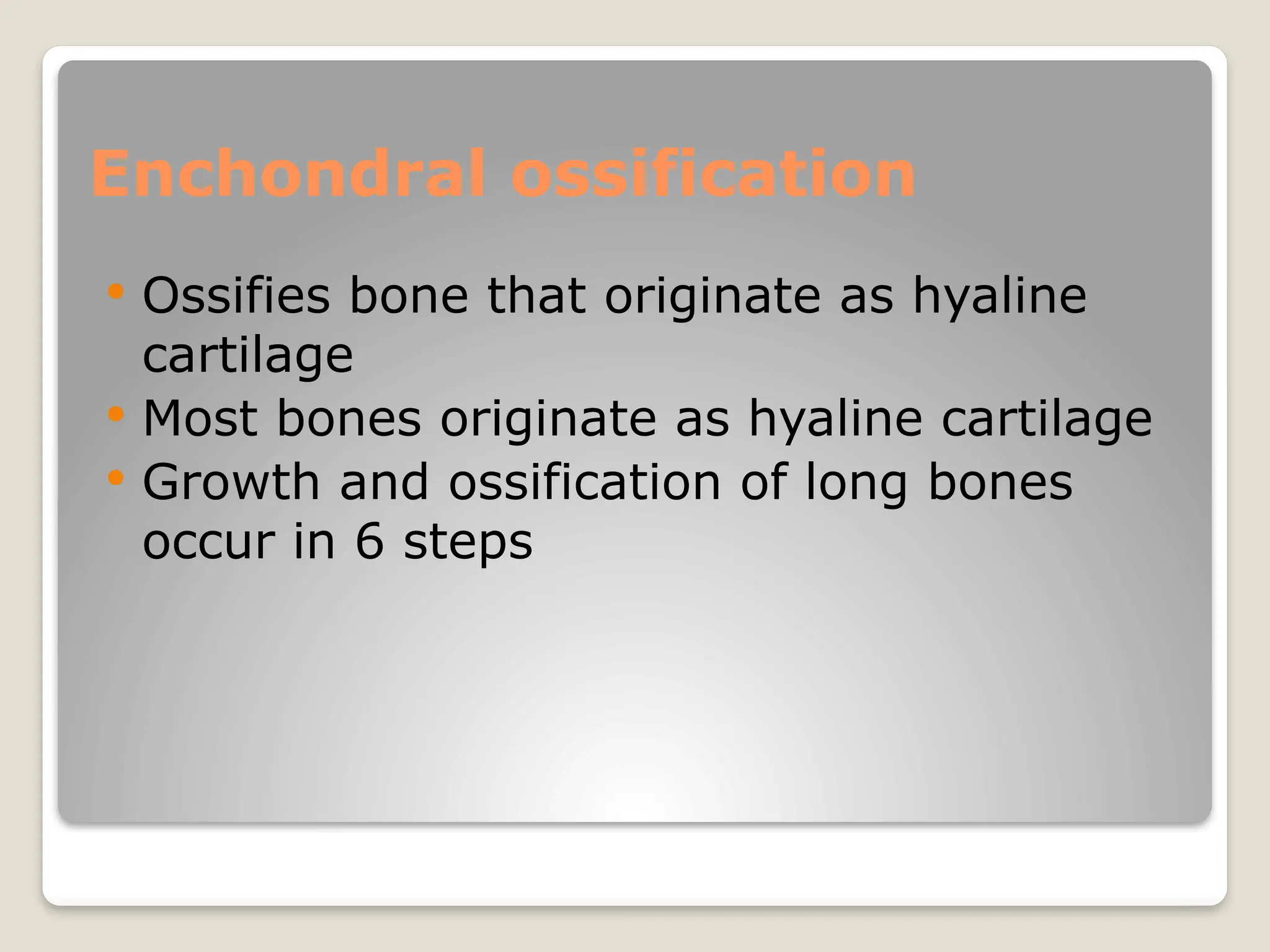 Enchondral ossification
 Ossifies bone that originate as hyaline
cartilage
 Most bones originate as hyaline cartilage
 Growth and ossification of long bones
occur in 6 steps
 