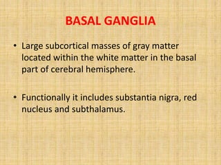 BASAL GANGLIA
• Large subcortical masses of gray matter
located within the white matter in the basal
part of cerebral hemisphere.
• Functionally it includes substantia nigra, red
nucleus and subthalamus.
 