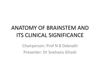 ANATOMY OF BRAINSTEM AND
ITS CLINICAL SIGNIFICANCE
Chairperson: Prof N B Debnath
Presenter: Dr Snehasis Ghosh
 