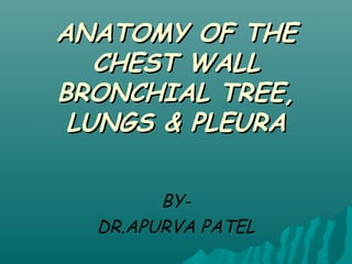 ANATOMY OF THEANATOMY OF THE
CHEST WALLCHEST WALL
BRONCHIAL TREE,BRONCHIAL TREE,
LUNGS & PLEURALUNGS & PLEURA
BY-
DR.APURVA PATEL
 