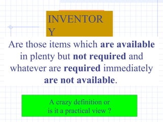INVENTOR
         Y
Are those items which are available
  in plenty but not required and
whatever are required immediately
        are not available.

          A crazy definition or
         is it a practical view ?
 