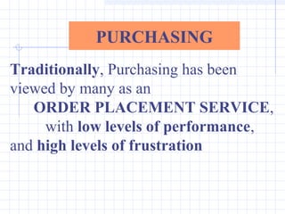 PURCHASING
Traditionally, Purchasing has been
viewed by many as an
   ORDER PLACEMENT SERVICE,
     with low levels of performance,
and high levels of frustration
 