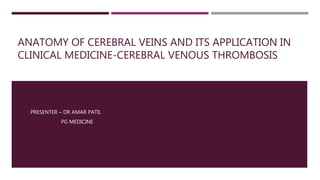 ANATOMY OF CEREBRAL VEINS AND ITS APPLICATION IN
CLINICAL MEDICINE-CEREBRAL VENOUS THROMBOSIS
PRESENTER – DR AMAR PATIL
PG MEDICINE
 