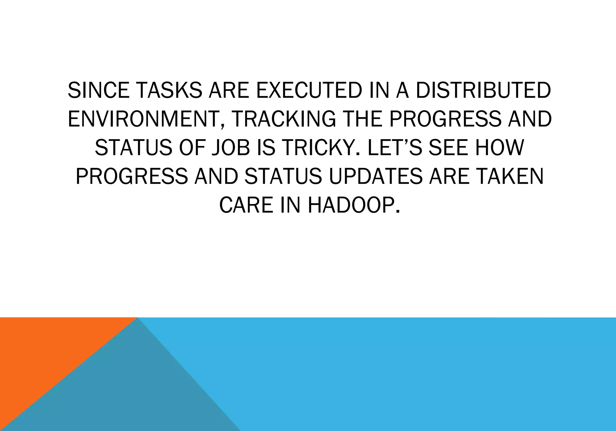 SINCE TASKS ARE EXECUTED IN A DISTRIBUTED
ENVIRONMENT, TRACKING THE PROGRESS AND
STATUS OF JOB IS TRICKY. LET’S SEE HOW
PROGRESS AND STATUS UPDATES ARE TAKEN
CARE IN HADOOP.

 