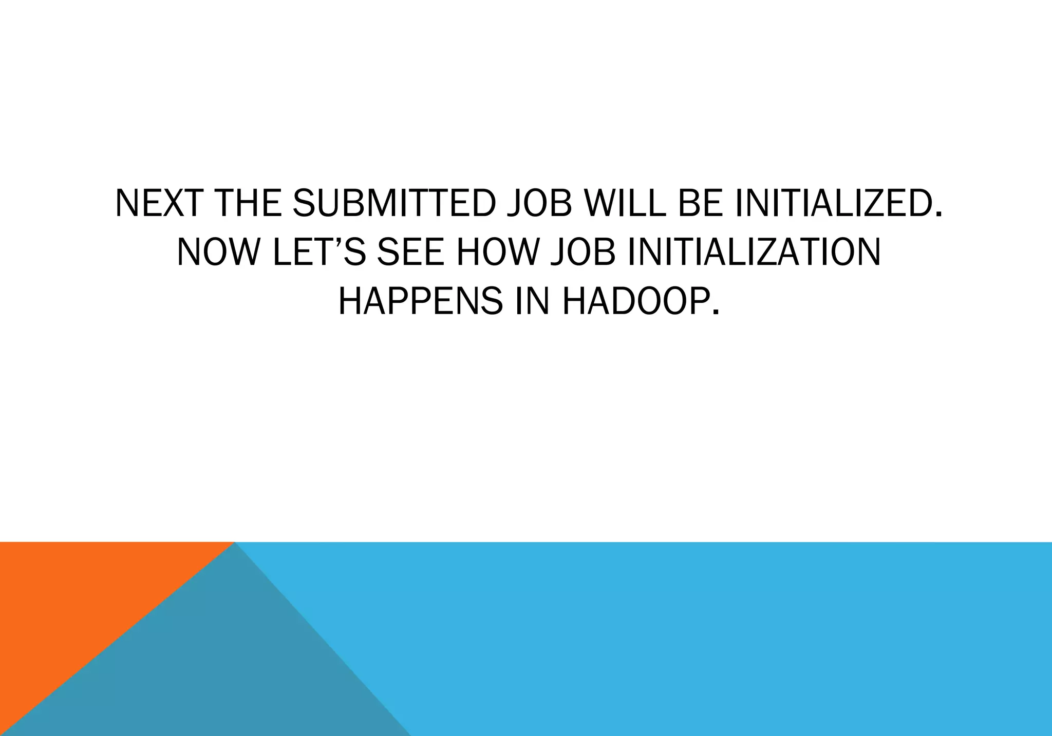 NEXT THE SUBMITTED JOB WILL BE INITIALIZED.
NOW LET’S SEE HOW JOB INITIALIZATION
HAPPENS IN HADOOP.

 
