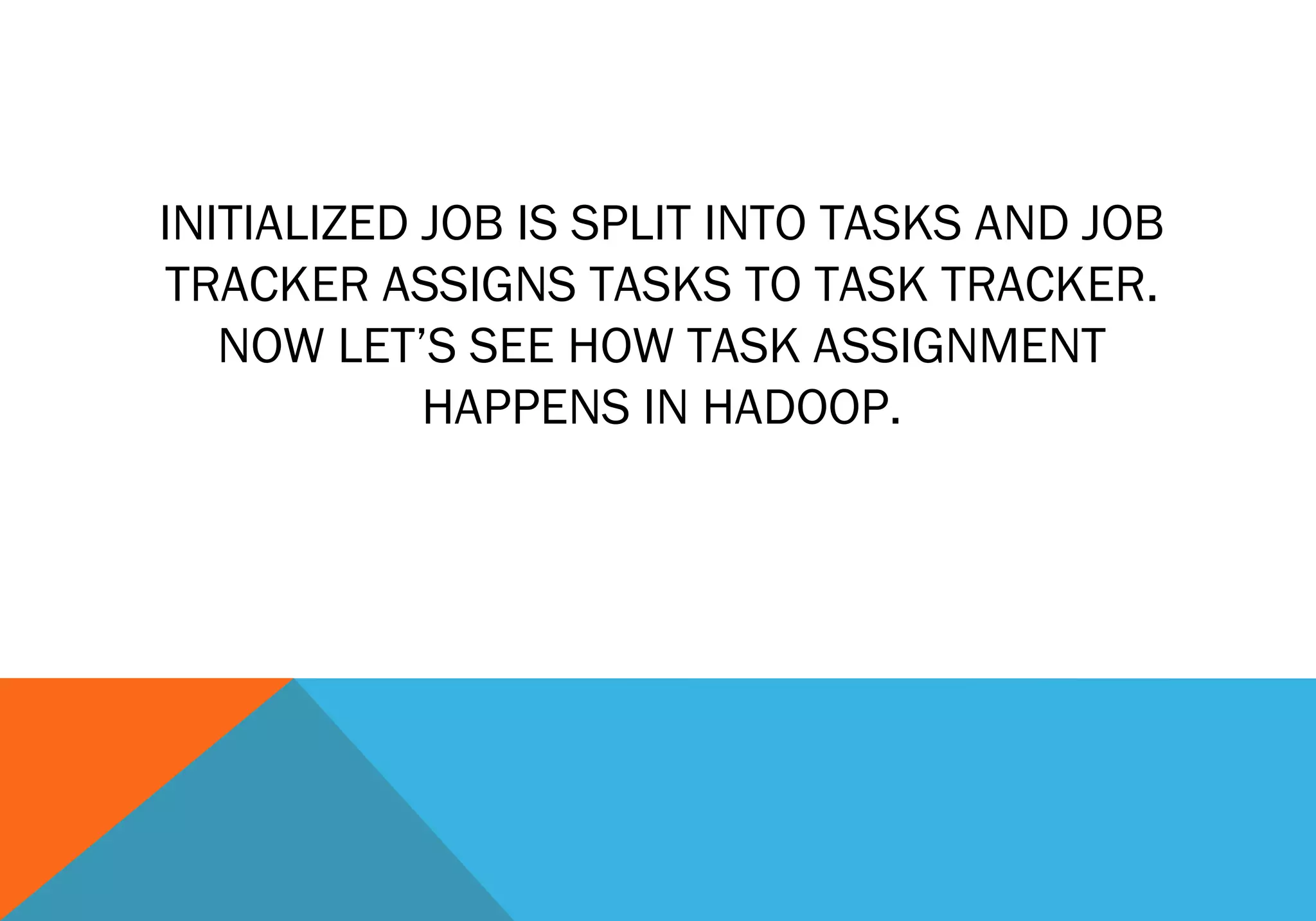 INITIALIZED JOB IS SPLIT INTO TASKS AND JOB
TRACKER ASSIGNS TASKS TO TASK TRACKER.
NOW LET’S SEE HOW TASK ASSIGNMENT
HAPPENS IN HADOOP.

 