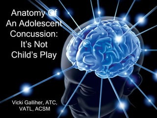 Anatomy Of
An Adolescent
 Concussion:
   It’s Not
 Child’s Play




 Vicki Galliher, ATC,
    VATL, ACSM
 