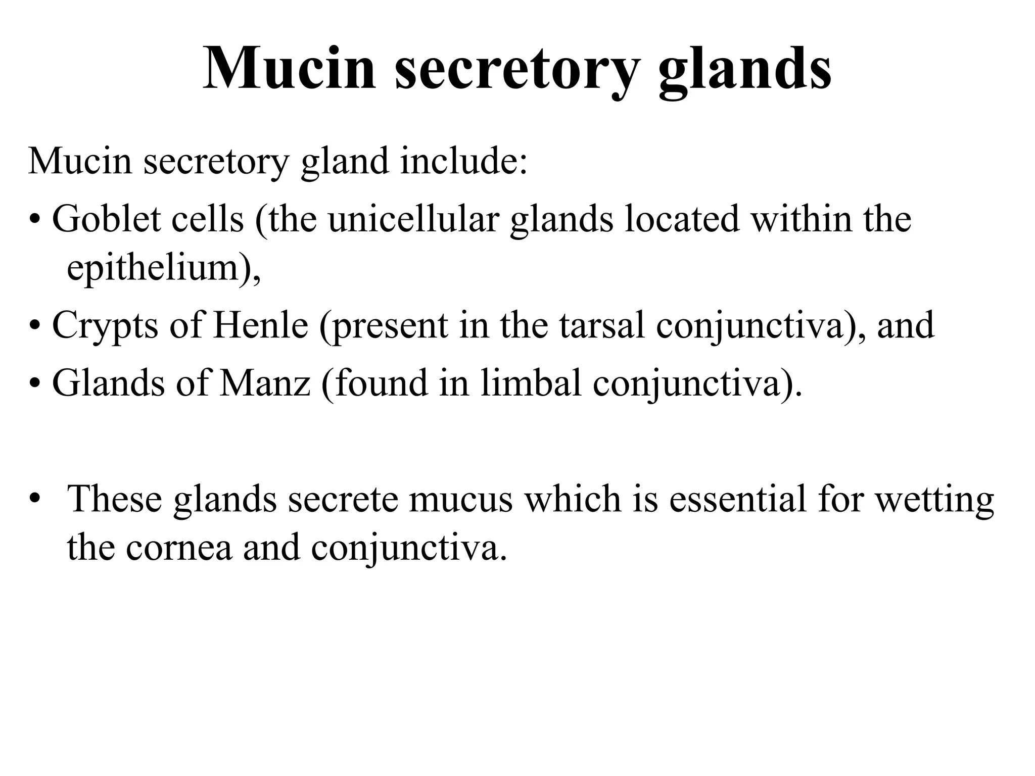 Mucin secretory glands
Mucin secretory gland include:
• Goblet cells (the unicellular glands located within the
epithelium),
• Crypts of Henle (present in the tarsal conjunctiva), and
• Glands of Manz (found in limbal conjunctiva).
• These glands secrete mucus which is essential for wetting
the cornea and conjunctiva.
 