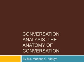 Conversation analysis: The anatomy of conversation By Ms. Maricon C. Viduya 