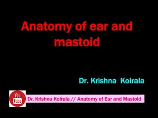 Anatomy of ear and
mastoid
Dr. Krishna Koirala
Dr. Krishna Koirala // Anatomy of Ear and Mastoid
 